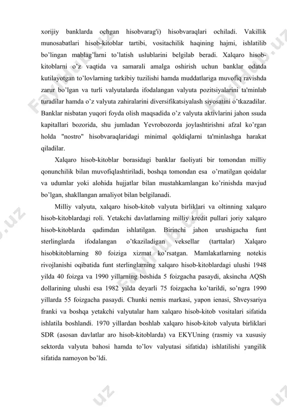 75 foizgacha ko’tarildi, so’ngra 1990 yillarda 55 foizgacha pasaydi. chunki nemis markasi, yapon ienasi, shveysariya franki va boshqa yetakchi valyutalar ham xalqaro hisob-kitob vositalari sifatida ishlatila boshlandi. 1970 yillardan boshlab xalqaro hisob-kitob valyuta birliklari sdr (asosan davlatlar aro hisob-kitoblarda) va ekyuning (rasmiy va xususiy sektorda valyuta bahosi hamda to’lov valyutasi sifatida) ishlatilishi yangilik sifatida namoyon bo’ldi. demak, to’lov hisob-kitob munosabatlari rivojining tarixiy qonuniyati oltinni kredit pullar tomonidan nafaqat ichki, balki xalqaro hisob-kitoblardan siqib chiqarish tamoyiliga bo’ysungandir. ushbuning xususiyatli tomoni shundaki, oltin standartining hukmronligi davrida ham oltin to’lov balansi passiv sal'dosini so’ndirish vositasi bo’lib xizmat qilgan. oltin standartini va oltinni kredit pullarga almashinishini bekor qilinishi bilan xalqaro majburiyatlarni oltin bilan to’lashga bo’lgan zarurat yo’qoldi. biroq ko’zda tutilmagan holatlar (urushlar, tabiiy ofatlar, iqtisodiy larzalar va boshqa shu kabilar) da yoki boshqa imkoniyatlar holmagan paytda oltin favqulodda jahon pullari sifatida ishlatiladi. masalan, ikkinchi jahon urushi yillarida ko’pchilik xalqaro to’lovlar standart oltin quymalar bilan …
