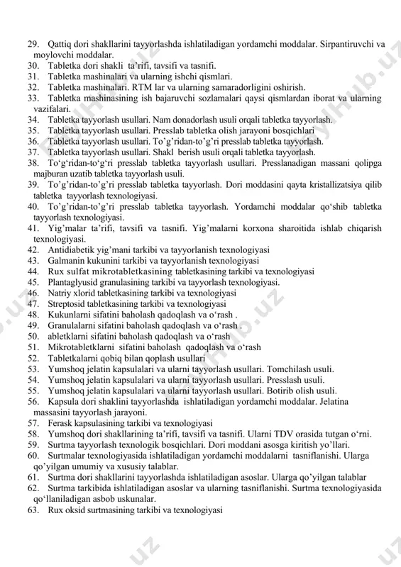 suv shimish xossasi va ularni aniqlash. 21. presslanadigan massaning texnologik xossalari. zarrachalarni shakli, o’lchami va ularni aniqlash, me’yorlar, hamda yaxshilash chora-tadbirlari. 22. presslanadigan massaning texnologik xossalari. zichlanish ko‘rsatkichi uni aniqlash, me’yorlar, hamda yaxshilash chora-tadbirlari. 23. qattiq dori shakllari ta’rifi, tavsifi va tasnifi. granulalarni tayyorlashda ishlatiladigan yordamchi moddalar. 24. qattiq dori shakllar i ta’rifi, tavsifi va tasnifi. kukunlarni tayyorlashda ishlatiladigan yordamchi moddalar. 25. qattiq dori shakllari ta’rifi, tavsifi va tasnifi. tabletkalarni tayyorlashda ishlatiladigan yordamchi moddalar. 26. qattiq dori shakllarini tayyorlashda ishlatiladigan yordamchi moddalar. to‘ldiruvchilar va korrigentlar. 27. qattiq dori shakllarini tayyorlashda ishlatiladigan yordamchi moddalar. bog‘lovchilar. 28. qattiq dori shakllarini tayyorlashda ishlatiladigan yordamchi moddalar. g‘ovaklovchilar. 29. qattiq dori shakllarini tayyorlashda ishlatiladigan yordamchi moddalar. sirpantiruvchi va moylovchi moddalar. 30. tabletka dori shakli ta’rifi, tavsifi va tasnifi. 31. tabletka mashinalari va ularning ishchi qismlari. 32. tabletka mashinalari. rtm lar va ularning samaradorligini oshirish. 33. tabletka mashinasining ish bajaruvchi sozlamalari qaysi qismlardan iborat va ularning …