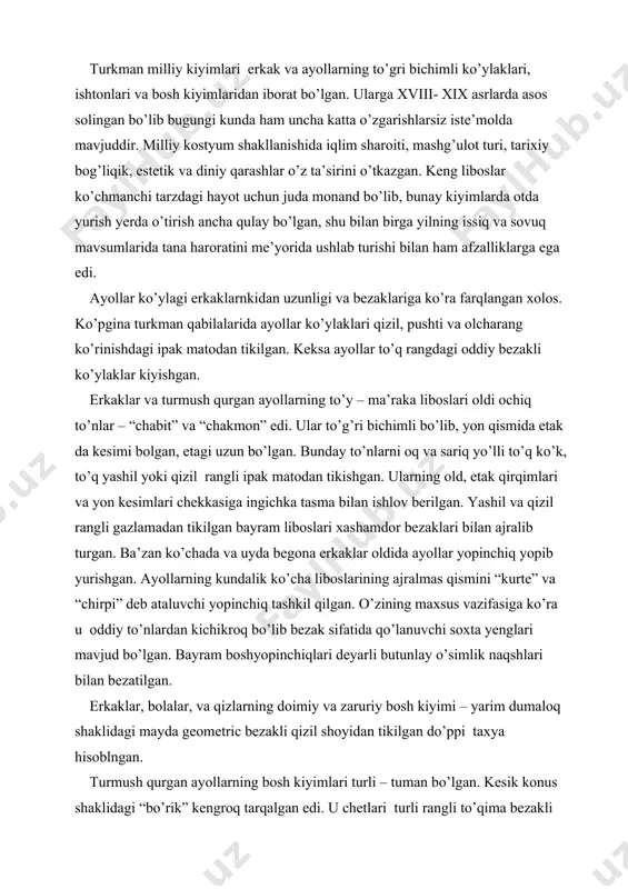 ’lanuvchi soxta yenglari mavjud bo’lgan. bayram boshyopinchiqlari deyarli butunlay o’simlik naqshlari bilan bezatilgan. erkaklar, bolalar, va qizlarning doimiy va zaruriy bosh kiyimi – yarim dumaloq shaklidagi mayda geometric bezakli qizil shoyidan tikilgan do’ppi taxya hisoblngan. turmush qurgan ayollarning bosh kiyimlari turli – tuman bo’lgan. kesik konus shaklidagi “bo’rik” kengroq tarqalgan edi. u chetlari turli rangli to’qima bezakli ro’mol bilan qoplangan. turkman ayollari liboslarida qizil rang keng o’rin egallaydi. turkmanlar bu rangni tabiatnng hayotbaxsh kuchlari ramzi deb biladilar. qizil rang omad keltirishiga, yomon ko’zlardan asrashiga ishonadilar. turli hududlar va qabilalarda har xil rang va bezaklar yetakchi o’rin tutgan. kashta tikish qizlarga 8 – 10 yoshdan bshlab o’rgatilgan. turkman chevarlari bir necha xil ko’inishdagi choklardan va turli qalinlikdagi ipak iplardan foydalanishgan. turkman ayollari kostyumini taqinchoqlasz tasavvur qilish qiyin. agar diqqat bilan qaralsa bu taqinchoqlarda insonlarni tabiat unsurlari bilan birlashtirib turuvchi deb hisoblangan hayvon va hasharotlar tsvirini ko’rish mumkin bo’ladi. qizlarga uch to’rt …
