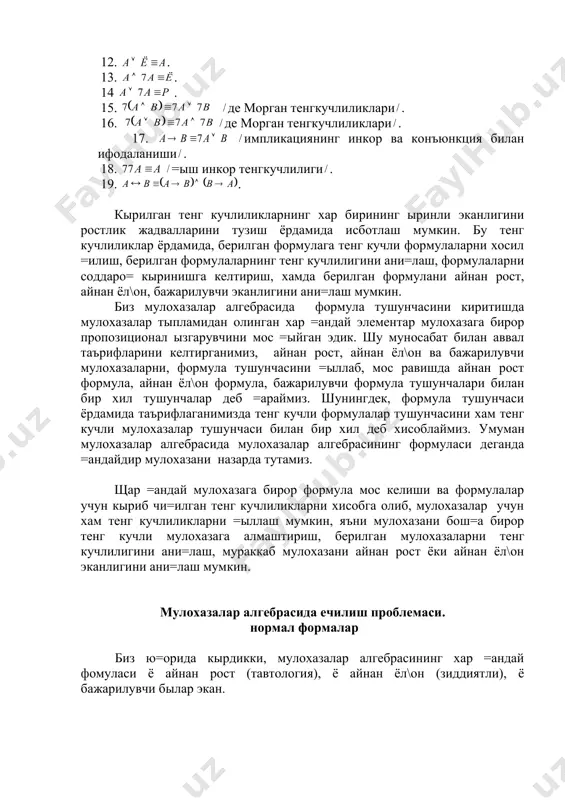 икки, мулохазалар алгебрасининг хар =андай фомуласи ё айнан рост (тавтология), ё айнан ёл\он (зиддиятли), ё бажарилувчи былар экан. берилган формуланинг ю=орида айтилган синфлардан =ай бирига тегишли былишини ани=лаш масаласи мухим ахамиятга эга былиб, бу масала мулохазалар алгебрасида ечилиш проблемаси номи билан аталади. биз ю=орида хар =андай формула учун бу масалани хал =илиш усулларидан бири былган жадвал усули билан танишдик. бу усул жуда содда ва равшан былишига =арамай, айрим но=улайликларга эгадир. масалан, тырт пропозиционал ызгарувчили формулани текшириш учун 24 яъни 16 сатрга эга былган жадвал тузишга, n ызгарувчили формулани текшириш учун эса, 2n сатрга эга былган жадвал тузишга ты\ри келади. бундай жадвални тузиб, натижани ани=лаш, амалий жихатдан равшанки бир мунча =ийинчилик ту\диради. табиий, шу муносабат билан бу масалани хал этишни бош=а, аввалги усулидан фар=ли усули бормикан деган савол ту\илади. +уйида бу саволга формулаларнинг «нормал формаси» тушунчаси жавоб беради. дизъюнктив ва конъюнктив нормал формалар бундан кейин, ёзувни янада соддалаштириш ма=садида, мулохазанинг =иймати …