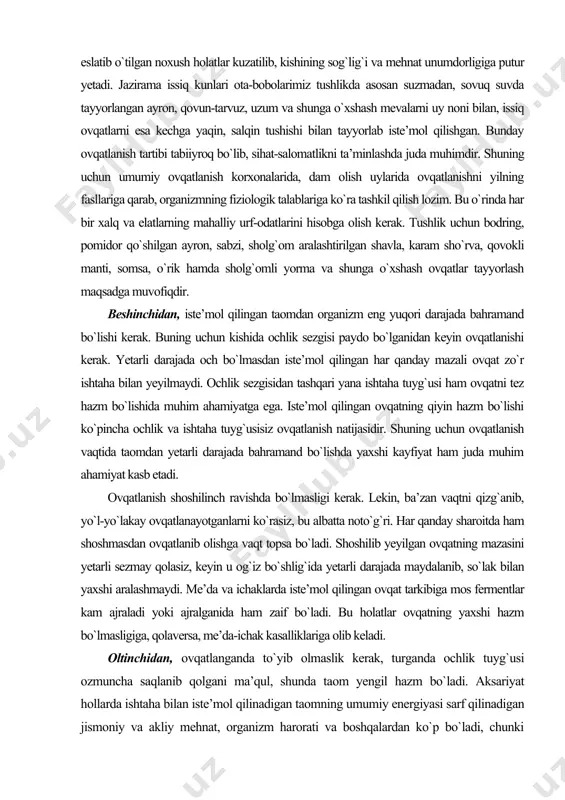 da bahramand bo`lishi kerak. buning uchun kishida ochlik sezgisi paydo bo`lganidan keyin ovqatlanishi kerak. yetarli darajada och bo`lmasdan iste’mol qilingan har qanday mazali ovqat zo`r ishtaha bilan yeyilmaydi. ochlik sezgisidan tashqari yana ishtaha tuyg`usi ham ovqatni tez hazm bo`lishida muhim ahamiyatga ega. iste’mol qilingan ovqatning qiyin hazm bo`lishi ko`pincha ochlik va ishtaha tuyg`usisiz ovqatlanish natijasidir. shuning uchun ovqatlanish vaqtida taomdan yetarli darajada bahramand bo`lishda yaxshi kayfiyat ham juda muhim ahamiyat kasb etadi. ovqatlanish shoshilinch ravishda bo`lmasligi kerak. lekin, ba’zan vaqtni qizg`anib, yo`l-yo`lakay ovqatlanayotganlarni ko`rasiz, bu albatta noto`g`ri. har qanday sharoitda ham shoshmasdan ovqatlanib olishga vaqt topsa bo`ladi. shoshilib yeyilgan ovqatning mazasini yetarli sezmay qolasiz, keyin u og`iz bo`shlig`ida yetarli darajada maydalanib, so`lak bilan yaxshi aralashmaydi. me’da va ichaklarda iste’mol qilingan ovqat tarkibiga mos fermentlar kam ajraladi yoki ajralganida ham zaif bo`ladi. bu holatlar ovqatning yaxshi hazm bo`lmasligiga, qolaversa, me’da-ichak kasalliklariga olib keladi. oltinchidan, ovqatlanganda to`yib olmaslik kerak, turganda ochlik tuyg`usi …