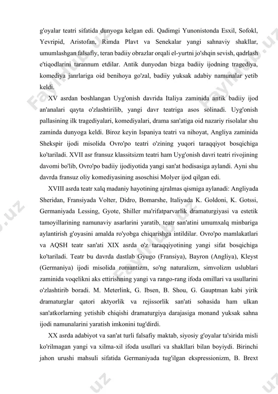 va aqsh teatr san'ati xix asrda o'z taraqqiyotining yangi sifat bosqichiga ko'tariladi. teatr bu davrda dastlab gyugo (fransiya), bayron (angliya), kleyst (germaniya) ijodi misolida romantizm, so'ng naturalizm, simvolizm uslublari zaminida voqelikni aks ettirishning yangi va rango-rang ifoda omillari va usullarini o'zlashtirib boradi. m. meterlink, g. ibsen, b. shou, g. gauptman kabi yirik dramaturglar qatori aktyorlik va rejissorlik san'ati sohasida ham ulkan san'atkorlarning yetishib chiqishi dramaturgiya darajasiga monand yuksak sahna ijodi namunalarini yaratish imkonini tug'dirdi. xx asrda adabiyot va san'at turli falsafiy maktab, siyosiy g'oyalar ta'sirida misli ko'rilmagan yangi va xilma-xil ifoda usullari va shakllari bilan boyiydi. birinchi jahon urushi mahsuli sifatida germaniyada tug'ilgan ekspressionizm, b. brext tomonidan «epik teatr sistemasining yaratilishi, fransiyada taraqqiy topgan tafakkur dramasi, angliyada «alamzada yoshlar» adabiy harakati, italyan neorealizm san'ati, aqshda yu. o'nil, t. uilyams ijodlari misolida psixologik drama yo'nalishining taraqqiy topishi — bular har bir mamlakat doirasida o'zicha, lekin umumovro'po miqyosida bir-biri bilan o'zaro bog'liqlik …