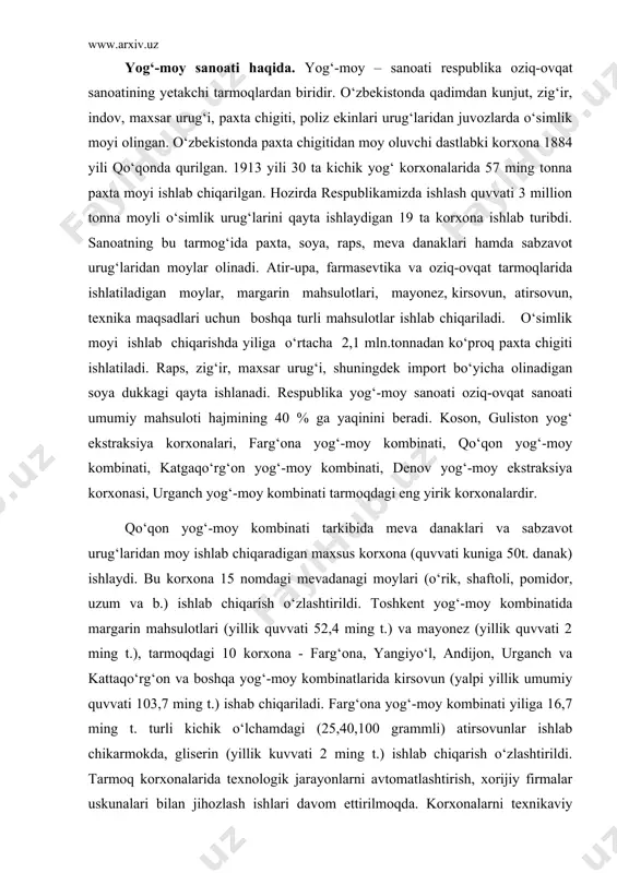 n, urganch va kattaqо‘rg‘on va boshqa yog‘-moy kombinatlarida kirsovun (yalpi yillik umumiy quvvati 103,7 ming t.) ishab chiqariladi. farg‘ona yog‘-moy kombinati yiliga 16,7 ming t. turli kichik о‘lchamdagi (25,40,100 grammli) atirsovunlar ishlab chikarmokda, gliserin (yillik kuvvati 2 ming t.) ishlab chiqarish о‘zlashtirildi. tarmoq korxonalarida texnologik jarayonlarni avtomatlashtirish, xorijiy firmalar uskunalari bilan jihozlash ishlari davom ettirilmoqda. korxonalarni texnikaviy jihatdan qayta jihozlashda krup, sket (germaniya), «alfa-laval» (shvesiya), «jon braun», «karven», «kraun» (aksh), «madsioni», «bollistra» (italiya), germaniya, polsha, ukraina, rossiya firmalari bilan hamkorlik yaxshi samara bermoqda. yog‘-moy sanoatining paydo bо‘lishi va rivojlanishi tarixi. qadim zamonlardan buyon о‘simlik moyi uchun xom ashyo - zig‘ir, nasha о‘simligi va paxta chigiti moyi ishlab chiqarish bо‘yicha 1- о‘rinni egallib kelgan. kungaboqar yevropaga janubiy amerika va meksikadan keltirilgan. xvi-asr boshlarida ispaniya о‘zlashtirgan, keyinchalik sharqda tarqala boshlagan. moy olish uchun kungaboqarni rossiyada yetishtirish 1829 yilga tо‘g‘ri keladi. turkiston о‘lkasi paxtachilik sohasida kadim zamonlardan buyon dunyoga mashhur. iqlim, yer va …