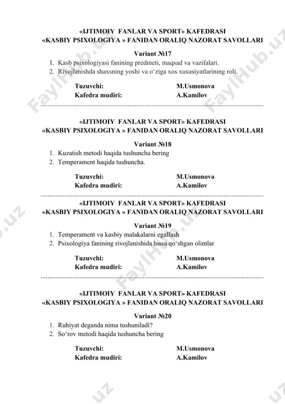 i. tuzuvchi: m.usmonova kafedra mudiri: a.kamilov «ijtimoiy fanlar va sport» kafedrasi «kasbiy psixologiya » fanidan oraliq nazorat savollari variant №25 1. kasblarni psixologik tizimlash. 2. diagnostik tеstlar tuzuvchi: m.usmonova kafedra mudiri: a.kamilov ..................................................................................................................................... «ijtimoiy fanlar va sport» kafedrasi «kasbiy psixologiya » fanidan oraliq nazorat savollari variant №26 1. kasbni egallashda tafakkur o’rni. kasb turlarida tafakkurni namoyon bo’lishi. 2. shaxsiy va kasbiy sifatlaringiz haqidagi ma’lumotlar. tuzuvchi: m.usmonova kafedra mudiri: a.kamilov ..................................................................................................................................... «ijtimoiy fanlar va sport» kafedrasi «kasbiy psixologiya » fanidan oraliq nazorat savollari variant №27 1. mоdellashtirish haqida tushuncha bering 2. shaxsni rivojlantiruvchi biologik omil tuzuvchi: m.usmonova kafedra mudiri: a.kamilov ..................................................................................................................................... «ijtimoiy fanlar va sport» kafedrasi «kasbiy psixologiya » fanidan oraliq nazorat savollari variant №28 1. so‘rоv metоdi haqida tushuncha bering 2. shaxs rivojlanishi haqida tushuncha. tuzuvchi: m.usmonova kafedra mudiri: a.kamilov «ijtimoiy fanlar va sport» kafedrasi «kasbiy psixologiya » fanidan oraliq nazorat savollari variant №29 1. kasbiy motivlarni shakllantirish. 2. shaxsni …