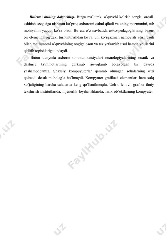 iga juda yuqori talablar qo`yadi. uch o`lchovli grafika bilan ishlaganda, shakllar hosil qilinadigan fazoga alo- hida e`tibor berish kerak. bu holda an`anaviy 2d - tekislik uch o`lchovli grafika maqsadlariga to`g`ri keltiriladi. 3d - grafikada ishchi fazoni shunday ifodalash kerakki, unda nafaqat modellashtirilayotgan uch o`lchovli geometrik shaklni, balki uning geometrik joylashishi va holati hisobga olinishi kerak. uch o`lchovli grafikada dekart, silindrik va sferik koordirata sistemalari ishlatiladi. qurilgan barcha uch o`lchovli ob`ektlarni geometrik va nogeometrik ob`ekt- larga bo`lish mumkin. geometrik ob`ektga asosan sahna tashkil etuvchilarini qurishda ishlatiladi: personajlar, jismlar, boshqa so`z bilan aytganda - mavjud borliq ob`ektlari. nogeometrik ob`ektlar esa sahnaga jonlilik hissini berish uchun (to`g`ri yoritish), ob`ektlarga ta`sir etuvchi kuchlarni modellashtirishda (masalan gravi- tasiya yoki shamol esishi) va hokazolar. boshqacha aytganda namoyish etilayotgan kadrda geometrik ob`ektlar aynan (chiziqlar va sirtlar ko`rinishda), nogeometrik ob`ektlar esa oraliq (soyalar, tezla- nish va hokazo ) ko`rinishda namoyon bo`ladi. bitiruv ishining amaliy ahamiyati: bitiruv ishi natijalaridan …