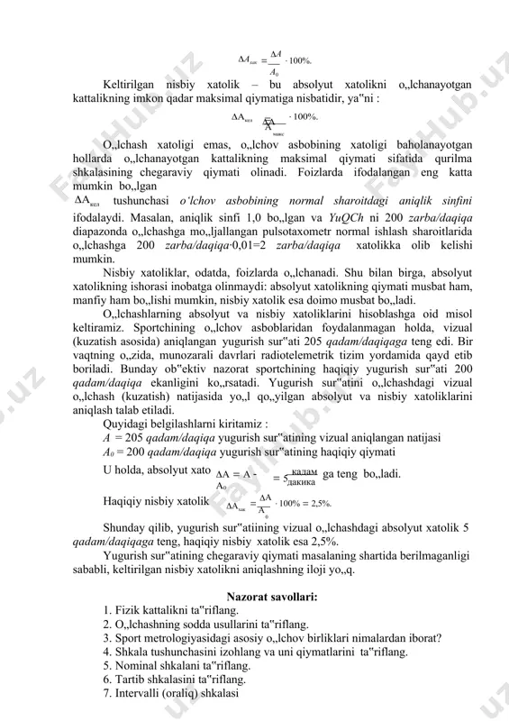i va sport natijasining son birligi necha ochko (ball va boshqalar) ga tengligini aniqlovchi baholar shkalasida tasvirlanadi. shunday qilib, baholash jarayoni absolyut ko„rsatkichlarni baholash shkalasi yordamida nisbiy ko„rsatkichlarga o„tkazishni ifodalaydi. amaliyotda to„rt turdagi baholash shkalalaridan foydalanish qabul qilingan (2.1 - rasm). to„rtta grafikning har biri ochkolarni belgilash prinsiplarini tasvirlaydi; 1– grafikda natijalarning o„sishi, ochkolarning o„sishiga teng; 2–grafikda natijaning o„sishi bilan ochkolar sonini belgilash borgan sari kamayib boradi; 3–grafikda natijaning o„sishi bilan ochkolar sonini baholash ham ortib boradi; 4–grafikda amaliy jihatdan ikkita qism tasvirlangan: birinchi qism ikkinchi grafik sifatida, ikkinchisi esa – uchinchi grafik sifatida ishlaydi. 2.1 – rasm. baholash shkalasining turlari (shartli birliklarda): 1 – proporsional; 2 – regressiyalanuvchi;3 – progressiyalanuvchi; 4 –sigmoid ko„rinishida absolyut va nisbiy xatoliklarni o„lchash. o„lchashning absolyut xatoligi (  a) deb, o„lchanayotgan kattalik uchun o„lchov asbobi ko„rsatgan (a) natija bilan, kattalikning haqiqiy (a0) qiymati orasidagi farqqa teng bo„lgan  a = a – a0 (1.1.) …
