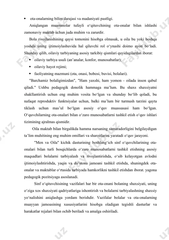 va zarurdir. bola rivojlanishining qaysi tomonini hisobga olmasak, u oila bu yoki boshqa yoshda uning ijtimoiylashuvida hal qiluvchi rol o‘ynashi doimo ayon bo‘ladi. shunday qilib, oilaviy tarbiyaning asosiy tarkibiy qismlari quyidagilardan iborat: · oilaviy tarbiya usuli (an’analar, konfor, munosabatlar); · oilaviy hayot rejimi; · faoliyatning mazmuni (ota, onasi, bobosi, buvisi, bolalari). "barchamiz bolaligimizdan", "ham yaxshi, ham yomon - oilada inson qabul qiladi." ushbu pedagogik donolik hammaga ma’lum. bu shaxs shaxsiyatni shakllantirish uchun eng muhim vosita bo‘lgan va shunday bo‘lib qoladi, bu nafaqat reproduktiv funktsiyalar uchun, balki ma’lum bir turmush tarzini qayta tiklash uchun mas’ul bo‘lgan asosiy o‘quv muassasasi ham bo‘lgan. o‘quvchilarning ota-onalari bilan o‘zaro munosabatlarni tashkil etish o‘quv ishlari tizimining ajralmas qismidir. oila maktab bilan birgalikda hamma narsaning samaradorligini belgilaydigan ta’lim muhitining eng muhim omillari va sharoitlarini yaratadi o‘quv jarayoni. "men va oila" kichik dasturining boshlang‘ich sinf o‘quvchilarining ota-onalari bilan turli bosqichlarda o‘zaro munosabatlarni tashkil etishning asosiy maqsadlari bolalarni tarbiyalash …