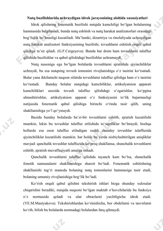 adi. ko‘rish orqali qabul qilishni tekshirish ishlari bizga shunday xulosalar chiqarishni beradiki, nutqida nuqsoni bo‘lgan maktab o‘kuvchilarida bu funksiya o‘z normasida qoladi va ular obrazlarni yaxlitligicha idrok etadi. (ye.m.mastyukova). tekshirishlardan ko‘rinishicha, bor obektlarni va tasvirlarni ko‘rib, bilish bu bolalarda normadagi bolalardan farq qilmaydi. vazifalar murakkablashtirilganida qiyinchiliklar paydo bo‘ladi (predmetlar qo‘yilgan holatda bo‘lganida). nutqi to‘liq rivojlanmagan bolalar predmet obrazlarini belgilangan sharoitlarda belgilangan sharoitlarda belgilangan kiyinchiliklar bilan qabul qiladilar, qarorni qabul qilish vaqti cho‘ziladi, bolalar o‘z javoblariga ishonmay ikkilanadilar, tanishda xatoliklar belgilanadi, axborotlar ortgan sari predmetning belgilarini ajratish xam kamayadi. bu turga kiruvchi bolalar sog‘lom bolalarga karaganda, nutqi bilan ajralib turib, ularga qaraganda oddiy yunalishli tushunchalarni tanlashadi. ko‘pchilik nutqi to‘liq rivojlanmagan bolalar figuralarni ko‘rish jarayonida uning shakliga emas, rangiga ahamiyat beradilar. kichik maktab yoshidagi nutqi to‘liq rivojlanmagan bolalarning ko‘rib idrok etishini tekshirish jarayonida dizartriya, alaliya turidagi nutq buzilishlari o‘ziga tegishli bo‘lgan belgilari o‘rganildi: optik-atrof-muhitga tegishli bo‘lgan belgilar, atrof-muhitga tegishli bo‘lgan tasavvurlar, yuzga …