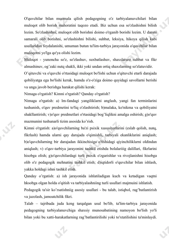 sh, yakka holdagi ishni tashkil etish. qanday o’rgatish: a) ish jarayonida ishlatiladigan kuch va ketadigan vaqtni hksobga olgan holda o'qitish va tarbiyalashniing turli usullari majmuini ishlatish. pedagogik ta'sir ko’rsatishniig asosiy usullari - bu talab, istiqbol, rag’batlantirish va jazolash, jamoatchilik fikri. talab – tajribada juda keng tarqalgan usul bo'lib, ta'lim-tarbiya jarayonida pedagogning tarbiyalanuvchiga shaxsiy munosabatining namoyon bo'lish yo'li bilan yoki bu xatti-harakatlarning rag’batlantirilishi yoki to'xtatilishini ta'minlaydi. u pedagogik ta'sir ko'rsatishning boshlang’ich usuli bo'lib, tarbiyalanuvchilarda o'ziga nisbatan mas'uliyat va talabchanlikni rivojlantirishda alohida vazifani bajaradi. istiqbol - ta'sir ko'rsatishniig juda ta'sirchan usuli bo'lib, u bolalarning xatti-harakatlarini, ular oldiga qo'yilgan maqsadlar, ularning shaxsiy intilishlari, qiziqishlariga aytiladi. rag’batlantirish va jazolash o'quvchilar xulq-atvoriga tuzatish kiritishni, ya'ni foydali xatti-harakatlarni qo'shimcha rag’batlantirishni va tarbiyalanuvchilarning noma'qul xatti-harakatlarini to'xtatishni ta'minlaydi. jamoatchilik fikri - tarbiyalanuvchilarning ijtimoiy foydali faoliyatini har tomonlama va muntazam rag’batlantirib borshini ta'minlaydi. o’zaro fikr almashish bilan ta'sir ko'rsatish vositalari: ishontirish, ta'sir qilish, o'zaro fikr almashish bilan ta'sir ko'rsatish. …