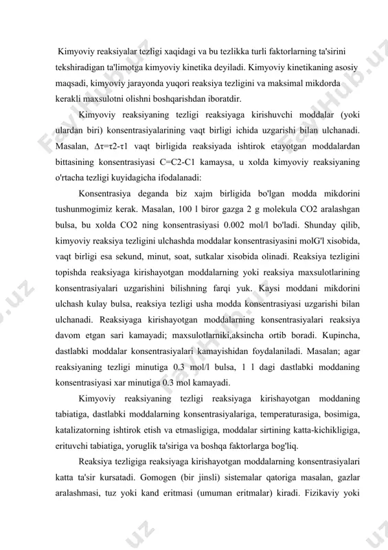 a, katalizatorning ishtirok etish va etmasligiga, moddalar sirtining katta-kichikligiga, erituvchi tabiatiga, yoruglik ta'siriga va boshqa faktorlarga bog'liq. reaksiya tezligiga reaksiyaga kirishayotgan moddalarning konsentrasiyalari katta ta'sir kursatadi. gomogen (bir jinsli) sistemalar qatoriga masalan, gazlar aralashmasi, tuz yoki kand eritmasi (umuman eritmalar) kiradi. fizikaviy yoki kimyoviy xossalari jixatidan o'zaro farq qiladigan va bir-biridan chegara sirtlar bilan ajralgan ikki yoki bir necha qismlardan tuzilgan sistema geterogen (kup jinsli) sistema deb ataladi. masalan, suv bilan muz o'zaro aralashib ketmaydigan ikki suyuqlik (bir idishdagi simob va suv) va qattiq jismlarning aralashmalari geterogen sistemalardir. getegeron sistemalarning boshqa qismlaridan chegara sirtlar bilan ajralgan gomogen qismi faza deb ataladi. demak, gomogen sistema bir fazadan, geterogen sistema esa bir necha fazadan iborat ekan. reaksiya tezligiga konsentrasiya ta'sir etishining sababi shundaki, moddalar orasida o'zaro ta'sir bo'lishi uchun reaksiyaga kirushuvchi moddalarning zarrachalari bir-biri bilan tuknashadi. lekin tuknashishlarning xammasi xam kimyoviy reaksiyaga olib kelavermaydi. barcha tuknashishlarning oz qismigina reaksiyaga olib keladi. vakt …