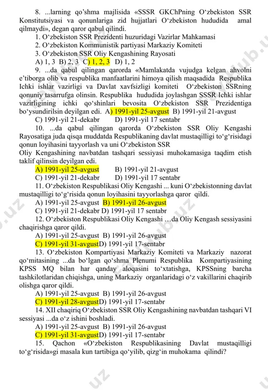 ssr konstitutsiyasi va qonunlariga zid hujjatlari o‘zbekiston hududida amal qilmaydi», degan qaror qabul qilindi. 1. o‘zbekiston ssr prezidenti huzuridagi vazirlar mahkamasi 2. o‘zbekiston kommunistik partiyasi markaziy komiteti 3. o‘zbekiston ssr oliy kengashining rayosati a) 1, 3 b) 2, 3 c) 1, 2, 3 d) 1, 2 9. ...da qabul qilingan qarorda «mamlakatda vujudga kelgan ahvolni e’tiborga olib va respublika manfaatlarini himoya qilish maqsadida respublika ichki ishlar vazirligi va davlat xavfsizligi komiteti o‘zbekiston ssrning qonuniy tasarrufga olinsin. respublika hududida joylashgan sssr ichki ishlar vazirligining ichki qo‘shinlari bevosita o‘zbekiston ssr prezidentiga bo‘ysundirilsin deyilgan edi. a) 1991-yil 25-avgust b) 1991-yil 21-avgust c) 1991-yil 21-dekabr d) 1991-yil 17 sentabr 10. ...da qabul qilingan qarorda o‘zbekiston ssr oliy kengashi rayosatiga juda qisqa muddatda respublikaning davlat mustaqilligi to‘g‘risidagi qonun loyihasini tayyorlash va uni o‘zbekiston ssr oliy kengashining navbatdan tashqari sessiyasi muhokamasiga taqdim etish taklif qilinsin deyilgan edi. a) 1991-yil 25-avgust b) 1991-yil 21-avgust c) 1991-yil 21-dekabr …