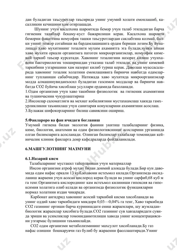 ашки таъсуротлардан саклабгина колмай, балки унинг тезкор согайиши ва бардамлашишига ердам бериши лозим.бу йуналишда хаво мухитининг тозалиги мухим ахамиятга эга булади,чунки айнан хаво мухити оркали организмга патоген микроорганизмлар, номуофик кимевий таркиб таъсир курсатади. хавонинг тозалигини назорат килиш учунхавони бактериологик текширишдан утказиш талаб этилади, ва унинг кимевий таркибини узгаришини хам назорат килиб туриш керак. даволаш муассасаларида хавонинг тозалик холатини емонлашивига биринчи навбатда одамларнинг тупланиши сабабчидир. натижада хаво мухитида микроорганизмлар модда алмашинувиданхосил буладиган газсимон моддалар ва биринчи навбатда со2 буйича хисоблаш усуллари ердамида бахоланади. 1.одам организми учун хаво такибини физиологик ва гигиеник ахамиятини ва тушинчасини чукурлаштириш 2.инсонлар саломатлиги ва мехнат кобилиятини мустахкамлаш хакида гамхурликликни таъминлаш учун санитария конунларини ахамиятини асослаш. 3.булажак шифокорларнинг билиш савиясини ошириш. 5.фанлароро ва фан ичидаги богланиш умумий гигиена билан экология фанини укитиш талабаларнинг физика, киме, биология, анатомия ва одам физиологиясининг асосларини урганишда олган билимларига асосланади. олинган билимлар талабалар томонидан кейинчалик клиник фанларга доир кафедраларда фойдаланилади. 6.машгулотнинг мазмуни 6.1.назарий …