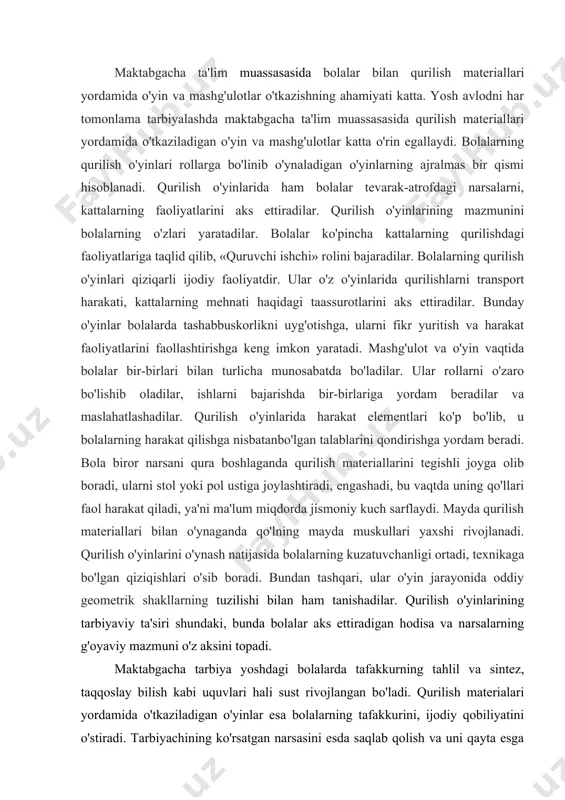 radi. bundan tashqari, ular o'yin jarayonida oddiy geometrik shakllarning tuzilishi bilan ham tanishadilar. qurilish o'yinlarining tarbiyaviy ta'siri shundaki, bunda bolalar aks ettiradigan hodisa va narsalarning g'oyaviy mazmuni o'z aksini topadi. maktabgacha tarbiya yoshdagi bolalarda tafakkurning tahlil va sintez, taqqoslay bilish kabi uquvlari hali sust rivojlangan bo'ladi. qurilish materialari yordamida o'tkaziladigan o'yinlar esa bolalarning tafakkurini, ijodiy qobiliyatini o'stiradi. tarbiyachining ko'rsatgan narsasini esda saqlab qolish va uni qayta esga solish bolalarni narsalarni bir-biriga solishtirishga, tahlil va sintez qilishga, o'xshashini topib qo'yishga va farqini ajrata bilishga majbur qiladi va qurilishdagi vazifalarni pala-partish bajarmaslikka, tasodifiy xulosa bilan qoniqib qolmay, balki maqsadga muvofiq yo'l tutishga o'rgatadi. bolalar bilimini sistemali ravishda qurilish o'yinlari faqat tevarak-atrofni bilib olish vositasigina bo'lib qolmay, balki axloqiy sifatlarni tarbiyalovchi vosita hamdir. bolalar doimo atrofda qurilayotgan yangi turar joylarni, maktablar, bolalar bog'chalari, do'konlarni kuzatib boradilar va tarbiyachidan hukumatimizning xalqlarga qilayotgan g'amxo'rligini eshitadilar. bolalar bevosita kuzatayotgan qurilishdagi aniq misollar bolalarning o'zbek xalqi o'z …