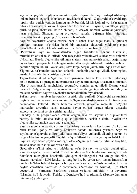 ar bir qator o‘ziga birkitilgan joyda zaruriy ishlarni bajarib, izlanib boradi. ikkinchi variant bo‘yicha barcha marshrut bo‘yicha yurib borayotganda o‘qituvchi har bir to‘xtab o‘tilgan joyda suhbat o‘tkazadi. barcha qatorlar o‘qituvchining maslahati orqali o‘z ishini bajaradilar. birinchi variantda obekt ko‘lamiga ko‘ra kichik taqdirda, joylar bir-biriga yaqin bo‘lgan sharoitda eng qulay hisoblanadi. bunday holda o‘qituvchi qatorlarni aylanib yurishi kerak va ularning ishlarini ko‘rsatib borish lozim. ikkinchi variantda esa marshrut katta xilma-xil bo‘lganda yoki murakkab bo‘lgan taqdirda birinchi variantdan ancha yaxshi hisoblanadi. sayr va sayohatni o‘qituvchi kirish suhbati bilan boshlaydi. bunda o‘qituvchi sayr va sayohat obekti to‘g‘risida so‘zlab beradi nimalarga e’tibor berishni ko‘rsatadi va tashkiliy ko‘rsatmalar beradi. sayr va sayohatlar paytida o‘qituvchi mumkin qadar o‘quvchilarning mustaqil ishlarshga imkon berishi tegishli uslublardan foydalanishi kerak. o‘qituvchi o‘quvchilarga topshiriqlar berish vaqtida kamroq aytib berishi, kirish izohlari va ko‘rsatmalar bilan chegaralanishi lozim. o‘quvchilar topshiriqlarni bajarish, savollarga javob qilish vaqtida obektlarni ko‘rib chiqadi, o‘lchaydi, homaki yozuvlar yuritiladi, rasm …