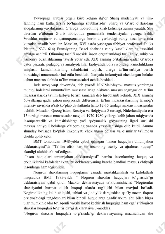 nogiron qilib, zodagonlar ko‘ngilxushligi uchun ularga sotish hollari ham uchragan. qadimgi rimda ham xuddi shunday holat yuz bergan: nuqsonli va zaif tug‘ilgan go‘daklarni o‘ldirganlar. uyg‘onish davrida inson tabiati, uning ruhiy holati va faoliyatiga nisbatan diniy-sxolastik va ijtimoiy cheklangan xudbin qarashlarga qarama-qarshi farqli o‘laroq inson tafakkuriga ishonch, uning jismoniy-ruhiy nuqsonlari, kamchiliklar, salbiy xatti-harakatlari, gunoh hamda qilmishlariga xayrixohlik bilan qarash kabi gumanistik g‘oyalar o‘rtasida kechgan kurashlar bilan tavsiflanadi. zero, bu davrda ovro‘pada falsafiy fikr, ilm, fan va moddiy hayotda ancha jonlanish yuz bergan edi. shuning uchun ham g‘arbiy yevropaga arablar orqali kirib kelgan ilg‘or sharq madaniyati va ilm-fanning ham katta ta’siri bo‘lganligi shubhasizdir. sharq va g‘arb o‘rtasidagi aloqalarning yaxshilanishi g‘arbga tibbiyotning kirib kelishiga zamin yaratdi. shu davrdan e’tiboran g‘arb tibbiyotida gumanistik tendensiyalar yuzaga keldi. vrachlar monastr va qamoqxonalarga borib u yerlardagi ruhiy kasallar ustida kuzatishlar olib bordilar. masalan, xvi asrda yashagan tibbiyot professori faliks platter (1537-1614) fransiyaning bazel shahrida ruhiy kasalliklarning tasnifini …