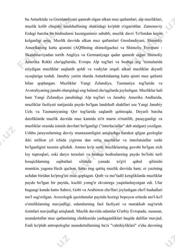 arsliklarda muzlik davrida muz kamida to'rt marta o'rnatilib, pasayganligi va muzliklar orasida isinish davrlari bo'lganligi ("interlaciallar" deb atalgan) yozilgan. ushbu jarayonlarning davriy muntazamligini aniqlashga harakat qilgan geologlar ikki million yil ichida yigirma dan ortiq muzliklar va interlatsiallar sodir bo'lganligini taxmin qilishdi. ammo ko'p sonli muzliklarning guvohi bo'lgan zich loy tuproqlari, eski daryo teraslari va boshqa hodisalarning paydo bo'lishi turli bosqichlarning oqibatlari sifatida yanada to'g'ri qabul qilinishi mumkin. yagona hech qachon, hatto eng qattiq muzlik davrida ham, er yuzining uchdan biridan ko'prog'ini muz qoplagan. qutb va mo''tadil kengliklarda muzliklar paydo bo'lgan bir paytda, kuchli yomg'ir ekvatorga yaqinlashayotgan edi. ular bugungi kunda hatto sahroi, gobi va arabiston cho'llari joylashgan cho'l hududlari mo'l sug'orilgan. arxeologik qazishmalar paytida hozirgi bepoyon erlarda mo'l-ko'l o'simliklarning mavjudligi, odamlarning faol faoliyati va murakkab sug'orish tizimlari mavjudligi aniqlandi. muzlik davrida odamlar g'arbiy evropada, xususan, neandertallar muz qatlamining chekkasida yashaganliklari haqida dalillar mavjud. endi ko'plab antropologlar neandertallarning ba'zi "vahshiyliklari" o'sha …