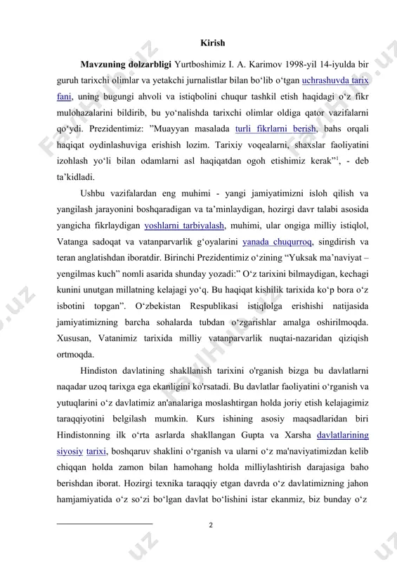 rganish va yutuqlarini o‘z davlatimiz an'analariga moslashtirgan holda joriy etish kelajagimiz taraqqiyotini belgilash mumkin. kurs ishining asosiy maqsadlaridan biri hindistonning ilk o‘rta asrlarda shakllangan gupta va xarsha davlatlarining siyosiy tarixi, boshqaruv shaklini o‘rganish va ularni o‘z ma'naviyatimizdan kelib chiqqan holda zamon bilan hamohang holda milliylashtirish darajasiga baho berishdan iborat. hozirgi texnika taraqqiy etgan davrda o‘z davlatimizning jahon hamjamiyatida o‘z so‘zi bo‘lgan davlat bo‘lishini istar ekanmiz, biz bunday o‘z 1 ислом абдуғанивич каримов. тарихий хотирасиз кeлажак йўқ.”шарқ” нашриёти. т:1998. b.26 davrining rivojlangan davlatlari faoliyatini o‘rganishimiz va ularning ijobiy yutuqlarini o‘z davlatimizda joriy etishga intilmog‘imiz kerak, bular esa kurs ishi mavzusining dolzarbligini ko'rsatadi. "hindistonning yangi davrda tarixiy rivojlanishning asosiy voqealar va jarayonlar" mavzusi bo‘yicha, bu hududda davlatlarning vujudga kelishi, davlatlarning tashkiliy tuzilishi, davlatlarda savdo va shaharsozlik an‘analarining rivojlanishi, ilk o‘rta asrlar tarixida hind davlatlarining tarix sahnasiga chiqishi va bu davlatlar vujudga keltirgan madaniyatning jahon sivilizatsiyasiga qo'shgan hissasi kabi masalalarini yangi manba va …