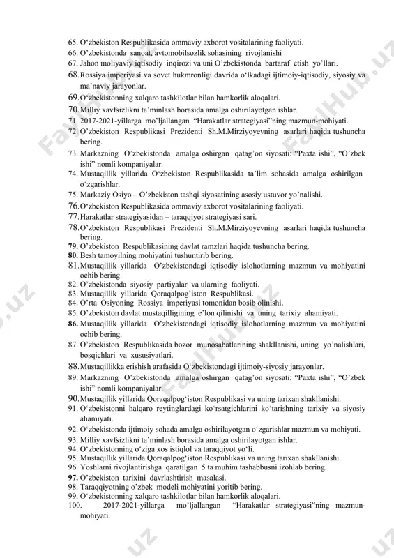 jtimoiy-siyosiy jarayonlar. 49. “yoshlarga oid davlat siyosati to’g’risida”gi o’zbekiston respublikasi qonuni va uning mohiyati. 50. mustaqil o’zbekiston davlatining yuzaga kelishi va mustahkamlanishida i.a.karimovning tarixiy xizmatlari. 51. o‘zbekistonni halqaro reytinglardagi ko‘rsatgichlarini ko‘tarishning tarixiy va siyosiy ahamiyati. 52. yangi o’zbekistonda amalga oshirilayotgan islohotlar. 53. demokratik huquqiy davlatning asoslari nimada? 54. mustaqillik yillarida ta’lim sohasida amalga oshirilgan o’zgarishlar. 55. yuksak ma’naviyatli yoshlarni tarbiyalashda o‘rta osiyo allomalari ilmiy merosining o‘rni (allomalarning ilmiy faoliyati misolida). 56. mustaqillik yillarida davlat boshqaruvi tizimida amalga oshirilgan islohotlar. 57. taraqqiyotning o’zbek modeli mohiyatini yoritib bering. 58. jadidchilik harakati, uning kelib chiqishi, maqsad va vazifalari 59. mustaqillik yillarida o‘zbekiston respublikasida ta’lim sohasida amalga oshirilgan o‘zgarishlar. 60. o’zbekiston respublikasi prezidenti sh.m.mirziyoyevning ma’naviy yetuk shaxsni tarbiyalashda tarixiy xotiraning o’rni va saboqlari to’g’risidagi fikrlari. 61. o‘zbekistonning o‘ziga xos istiqlol va taraqqiyot yo‘li. 62. mustaqillik yillarida o‘zbekistondagi ma’naviy va madaniy taraqqiyot. 63. mustaqillik yillarida qishloq xo‘jaligi va sanoat sohasidagi o‘zgarishlar. 64. o’zbekiston tarixini davrlashtirish …