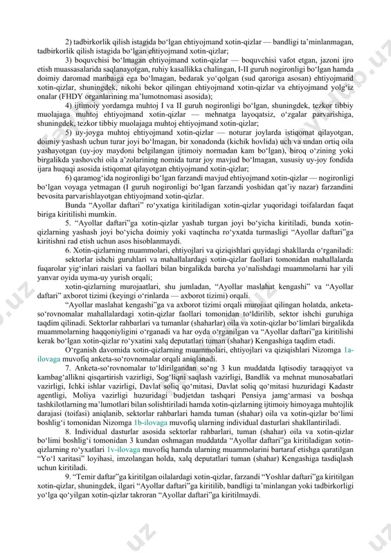 ” yuritilishi bo‘yicha sektorlar rahbarlari hamda oila va xotin-qizlar davlat qo‘mitasi mas’ul hisoblanishi belgilab qo‘yilsin. 9. o‘zbekiston respublikasi oila va xotin-qizlar davlat qo‘mitasi manfaatdor vazirlik va idoralar hamda mahalliy ijro etuvchi hokimiyat organlari bilan birgalikda: “ayollar daftari”ni yuritish orqali xotin-qizlar muammolarini tizimli ravishda hal etish va ularni ijtimoiy qo‘llab-quvvatlash bo‘yicha mazkur qaror bilan joriy etilgan yangi tartibni amaliyotga joriy etish choralarini ko‘rsin; jamiyatda xotin-qizlarning rolini oshirish hamda bandligini ta’minlash bo‘yicha belgilangan chora-tadbirlarning mazmun-mohiyatini keng jamoatchilikka, xususan, ayollarga tushuntirish, shuningdek, “ayollar daftari” bilan ishlash borasidagi ishlarni muvofiqlashtirsin. oldingi tahrirga qarang. (10-band o‘zbekiston respublikasi vazirlar mahkamasining 2023-yil 12-sentabrdagi 466-sonli qaroriga asosan o‘z kuchini yo‘qotgan) 11. “ayollar daftari” bilan ishlash elektron tizimi oila va xotin-qizlarni qo‘llab-quvvatlash davlat maqsadli jamg‘armasi hisobidan moliyalashtirilishi yo‘lga qo‘yilsin va ushbu tizim orqali quyidagi qo‘shimcha imkoniyatlar yaratilsin: ijtimoiy-himoyaga muhtoj xotin-qizning “ayollar daftari”ga kiritish haqidagi murojaatini to‘g‘ridan-to‘g‘ri qabul qilish; ushbu murojaatni ko‘rib chiqish natijalari, agarda murojaatni qanoatlantirish rad etilgan bo‘lsa, …