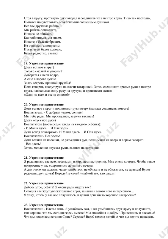 жны! 25. утренняя речевка «дружим мы!» дружим мы, потому что весело нам друг с другом во все целый день играть! вместе – хоть до луны мы построим лесенку, хоть на солнце самом будем загорать! картотека «игры – приветствия». 1. приветствие незнайки. цель: учить вступать в контакт и общаться в позитивном ключе. создать обстановку доверия и эмоционального комфорта, снять психическое напряжение. ход приветствия: педагог. здравствуйте, ребята. помните нашего гостя незнайку? а вот и он! незнайка. здравствуйте! я очень рад вас видеть! давайте по очереди поприветствуем, друг друга и назовем свое имя. (дети передают мяч по кругу и знакомятся). 2. приветствие «доброе утро!» цель: развивать у детей понимание себя и других. продолжать знакомить с понятием «настроение» и формами его проявления. ход приветствия: взявшись за руки, дети вместе произносят: «доброе утро!» - сначала тихо, затем обычным голосом, потом громко. повтор 2-3 раза. 3. приветствие «передай улыбку» цель: обучать элементам мимики, выразительных движений. способствовать …