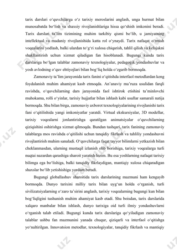 ivojiga hissa qo‘shish, madaniy merosni saqlash va kelajak avlodlarga yetkazish vazifasini ham bajarishi lozim. bu yondashuvlar orqali tarixni o‘rganish yanada qiziqarli, foydali va zamon talablariga mos keluvchi jarayon bo‘ladi. tarix darslari zamonaviy ta'lim tizimida muhim o‘rin egallaydi. o‘quvchilarni o‘tgan davrlar bilan tanishtirish, ularning tarixiy tafakkurlarini rivojlantirish va axloqiy qadriyatlarini shakllantirishda tarix darslari alohida ahamiyatga ega. bugungi kunda tarix darslariga bo‘lgan talablar o‘zgarib bormoqda. interaktivlik, multimedia vositalaridan foydalanish, va loyiha asosidagi o‘qitish metodlari zamonaviy darslarning ajralmas qismiga aylangan. o‘quvchilarni tarixiy voqealarni tahlil qilish, baholash va o‘z fikrlarini erkin ifoda etishga rag‘batlantirish zarur. zamonaviy tarix darslarida o‘quvchilar nafaqat tarixiy ma'lumotlarni o‘zlashtirishlari, balki ularni kontekstda tushunishlari kerak. o‘qituvchilar esa o‘z bilimlarini yangilab turishi, yangi pedagogik texnologiyalarni qo‘llashi va o‘quvchilarning qiziqishini oshirishga intilishi lozim. o‘quv dasturlari zamonaviy tarixiy voqealarni, global muammolarni va inson huquqlari masalalarini o‘z ichiga olishi muhimdir. natijada, tarix darslari o‘quvchilarga o‘z tarixiy meroslarini anglash, unga hurmat bilan munosabatda bo‘lish va shaxsiy …