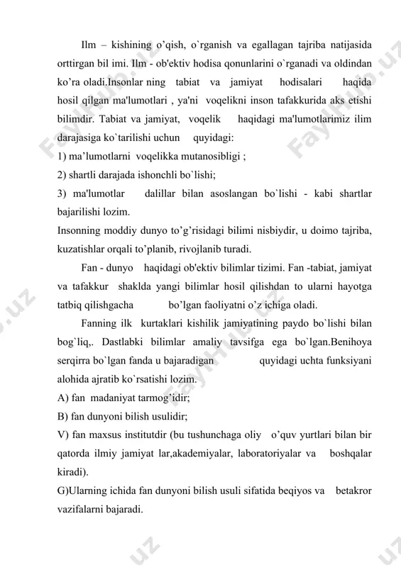 ha insonlar uchun foydalidir, chunki fan tili yagona bo`lib, u odamlarni birlashtirishga harakat qiladi.shaxsga aloqador emasligi - ilmiy bilishning yakuniy natijalarida olimning na individual xususiyatlari, na millati va na turar joyi o’z aksini topmagan va topmaydi ham.tizimlilik - fan bir-biri bilan bog`lanmagan qismlardan tashkil topgan emas. u o`ziga xos tarkibga egadir. yakuniy nihoyasiga yetmaganlik - ilmiy bilish doirasining uzluksiz kengayib borishiga qaramasdan fan mutloq, haqiqatga yetib borishi, uni ixtiro qilishi mumkin emas. merosliylik - yangi bilimlar ma'lum darajada, qonun- qoidalarga rioya qilgan holda, eski bilimlar bilan taqqoslanadi va shulardan to`g`ri va to’liq; mazmunga ega bo`lgan holda qabul qilinadi.tanqidiylik - o`zishgag, hatto ilmiy asoslangan natijalari mazmuniga oid bilimlariga ham shubha bilan qarashga, zarur bo`lib qolganda ularni o`zgartirishga ham tayyor ekanligi.sinalganlik- xulosalar ma'lum qoidalarga binoan tekshirilishni talab qiladi va undan o’tkaziladi. axloqiy normalarga aloqador emasligi- ilmiy axloqiy- etik jihatdan neytraldir._fanga yuqoridagilardan tashqari, yana o`ziga xos metodlar, tadqiqot tarkibi va boshqalar fan san'atdan …
