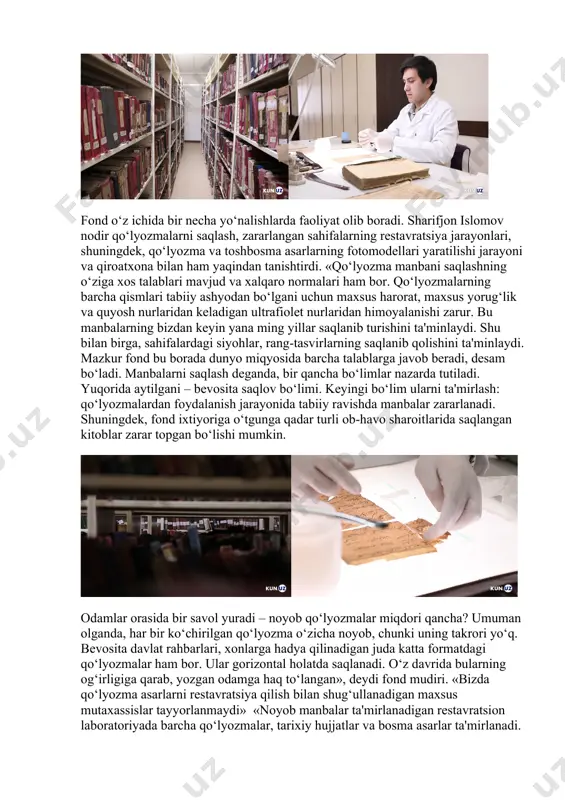 , qo‘lyozma va toshbosma asarlarning fotomodellari yaratilishi jarayoni va qiroatxona bilan ham yaqindan tanishtirdi. «qo‘lyozma manbani saqlashning o‘ziga xos talablari mavjud va xalqaro normalari ham bor. qo‘lyozmalarning barcha qismlari tabiiy ashyodan bo‘lgani uchun maxsus harorat, maxsus yorug‘lik va quyosh nurlaridan keladigan ultrafiolet nurlaridan himoyalanishi zarur. bu manbalarning bizdan keyin yana ming yillar saqlanib turishini ta'minlaydi. shu bilan birga, sahifalardagi siyohlar, rang-tasvirlarning saqlanib qolishini ta'minlaydi. mazkur fond bu borada dunyo miqyosida barcha talablarga javob beradi, desam bo‘ladi. manbalarni saqlash deganda, bir qancha bo‘limlar nazarda tutiladi. yuqorida aytilgani – bevosita saqlov bo‘limi. keyingi bo‘lim ularni ta'mirlash: qo‘lyozmalardan foydalanish jarayonida tabiiy ravishda manbalar zararlanadi. shuningdek, fond ixtiyoriga o‘tgunga qadar turli ob-havo sharoitlarida saqlangan kitoblar zarar topgan bo‘lishi mumkin. odamlar orasida bir savol yuradi – noyob qo‘lyozmalar miqdori qancha? umuman olganda, har bir ko‘chirilgan qo‘lyozma o‘zicha noyob, chunki uning takrori yo‘q. bevosita davlat rahbarlari, xonlarga hadya qilinadigan juda katta formatdagi qo‘lyozmalar ham bor. ular …