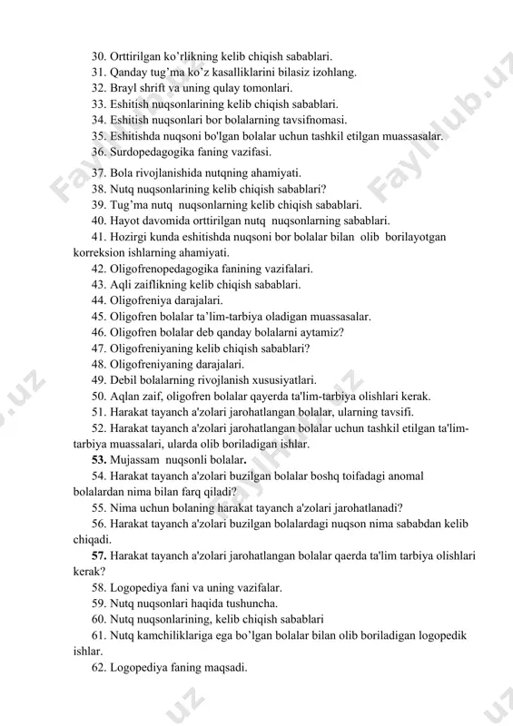hiqish sabablari? 39. tug’ma nutq nuqsonlarning kelib chiqish sabablari. 40. hayot davomida orttirilgan nutq nuqsonlarning sabablari. 41. hozirgi kunda eshitishda nuqsoni bor bolalar bilan olib borilayotgan korreksion ishlarning ahamiyati. 42. oligofrenopedagogika fanining vazifalari. 43. aqli zaiflikning kelib chiqish sabablari. 44. oligofreniya darajalari. 45. oligofren bolalar ta’lim-tarbiya oladigan muassasalar. 46. oligofren bolalar deb qanday bolalarni aytamiz? 47. oligofreniyaning kelib chiqish sabablari? 48. oligofreniyaning darajalari. 49. debil bolalarning rivojlanish xususiyatlari. 50. aqlan zaif, oligofren bolalar qayerda ta'lim-tarbiya olishlari kerak. 51. harakat tayanch a'zolari jarohatlangan bolalar, ularning tavsifi. 52. harakat tayanch a'zolari jarohatlangan bolalar uchun tashkil etilgan ta'lim- tarbiya muassalari, ularda olib boriladigan ishlar. 53. mujassam nuqsonli bolalar. 54. harakat tayanch a'zolari buzilgan bolalar boshq toifadagi anomal bolalardan nima bilan farq qiladi? 55. nima uchun bolaning harakat tayanch a'zolari jarohatlanadi? 56. harakat tayanch a'zolari buzilgan bolalardagi nuqson nima sababdan kеlib chiqadi. 57. harakat tayanch a'zolari jarohatlangan bolalar qaеrda ta'lim tarbiya olishlari kеrak? 58. …
