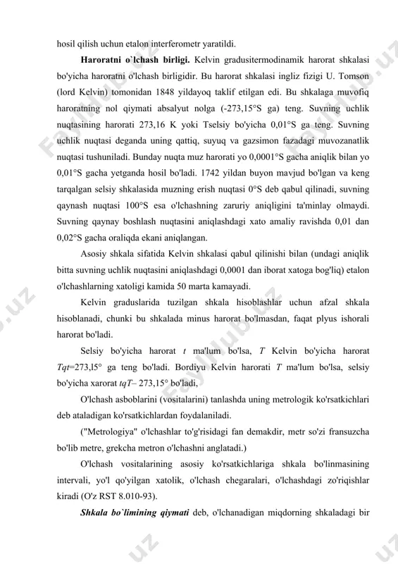 ning nol qiymati absalyut nolga (-273,15°s ga) teng. suvning uchlik nuqtasining harorati 273,16 k yoki tselsiy bo'yicha 0,01°s ga teng. suvning uchlik nuqtasi deganda uning qattiq, suyuq va gazsimon fazadagi muvozanatlik nuqtasi tushuniladi. bunday nuqta muz harorati yo 0,0001°s gacha aniqlik bilan yo 0,01°s gacha yetganda hosil bo'ladi. 1742 yildan buyon mavjud bo'lgan va keng tarqalgan selsiy shkalasida muzning erish nuqtasi 0°s deb qabul qilinadi, suvning qaynash nuqtasi 100°s esa o'lchashning zaruriy aniqligini ta'minlay olmaydi. suvning qaynay boshlash nuqtasini aniqlashdagi xato amaliy ravishda 0,01 dan 0,02°s gacha oraliqda ekani aniqlangan. asosiy shkala sifatida kelvin shkalasi qabul qilinishi bilan (undagi aniqlik bitta suvning uchlik nuqtasini aniqlashdagi 0,0001 dan iborat xatoga bog'liq) etalon o'lchashlarning xatoligi kamida 50 marta kamayadi. kelvin graduslarida tuzilgan shkala hisoblashlar uchun afzal shkala hisoblanadi, chunki bu shkalada minus harorat bo'lmasdan, faqat plyus ishorali harorat bo'ladi. selsiy bo'yicha harorat t ma'lum bo'lsa, t kelvin bo'yicha harorat tqt=273,l5° ga teng …