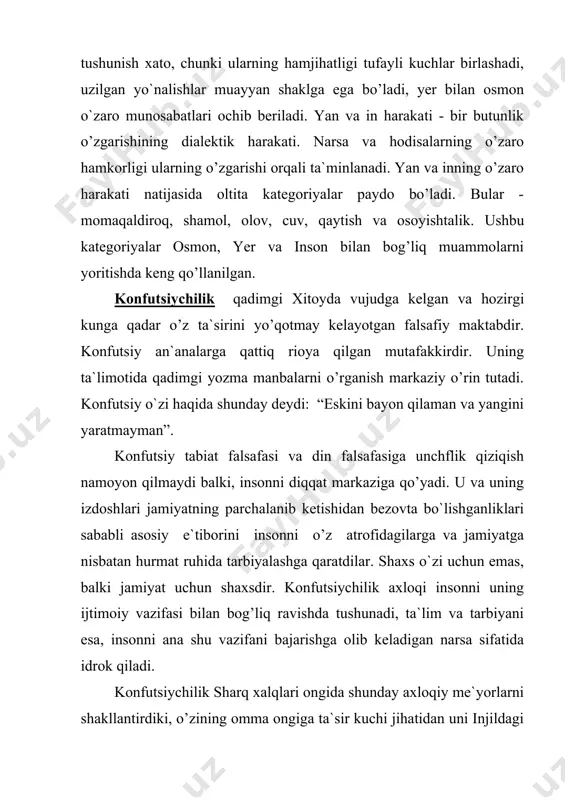 tan olish, ya`ni o’qish o’rganish tufayli bilimlarni kashf etish imkoniyati borligi va ta`lim-tarbiyaning buyuk rolini qayd etish; -“oltin o’rtamiyonalik yo’li”, “ikki qarama-qarshi qirrani qo’lda ushlab, ammo xalq uchun o’rtachasidan foydalanish”, qoidasini qo’llash, ya`ni qarama-qarshiliklarni yumshatish va murosasozlik nazariyasiga rioya etish. konfutsiy tomonidan birinchi marta “oltin qioda” deb nom olgan va keyinchalik ko’pchilik mutafakkirlar tomonidan qolipga solingan - “o’zingga ravo ko’rmagan narsani boshqa odamlarga ham ravo ko`rma” qoidasi shakllantirildi. konfutsiychilikning yana bir muhim jihati “ismlarni tuzatish” talabi ediki, unga binoan agar jamiyatda “hukmdor, hukmdor bo’lmasa, xizmatkor xizmatkorlik qilmasa, o’g’il o’g’lligini qilmasa”, ya`ni shunday vaziyat vujudga kelsaki, u besh aloqa talab etgan ta`limot tashqarisiga chiqsa, voqelikni tuzatish, jumladan, kuch ishlatib bo’lsa ham tartibni joriy etish zaruriyatini tan olish lozim. shundagina jamiyatdagi tabaqalar o’rtasidagi munosabatlarni qat`iy ravishda tiklash mumkin bo’ladi. eramizdan oldingi 200-yil bilan eramizning 220-yiligacha bo’lgan davrda konfutsiychilik din sifatida ham shakllandi. o’zining mazmuniga ko’ra konfutsiychilik diniy marosimi qadimgi xitoyda tashkil topgan …