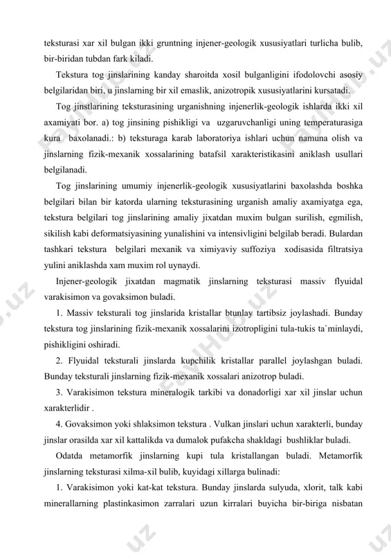 alari anizotrop buladi. 3. varakisimon tekstura mineralogik tarkibi va donadorligi xar xil jinslar uchun xarakterlidir . 4. govaksimon yoki shlaksimon tekstura . vulkan jinslari uchun xarakterli, bunday jinslar orasilda xar xil kattalikda va dumalok pufakcha shakldagi bushliklar buladi. odatda metamorfik jinslarning kupi tula kristallangan buladi. metamorfik jinslarning teksturasi xilma-xil bulib, kuyidagi xillarga bulinadi: 1. varakisimon yoki kat-kat tekstura. bunday jinslarda sulyuda, xlorit, talk kabi minerallarning plastinkasimon zarralari uzun kirralari buyicha bir-biriga nisbatan parallel xolda joylashibkat-kat,yul-yul kurinishdagi juda yupka parallel katlamchalarni xosil kiladi. bunday tekstura asosan slanetslar uchun xarakterli bulib, ularning fizik mexanik xossalri juda uzgaruvchan va anizotroplikga ega buladi. 2. yul-yul yoki taraksimon tekstura. metamorfik jinsga katlamchalar bir-biriga parallel xolda ketma-ket almashinishi bilan xarakterli. 3. massiv tekstura yu bunday teksturali jinslar bir xil mineralogik tarkibga ega buladi. 4. gneysimon tekstura. jinslarning teksturasi juda murakkab bulib, bunda jinsning bir kismi kat-kat teksturaga ega bulsa, bir kismi yul-yul yoki donador teksturaga ega …