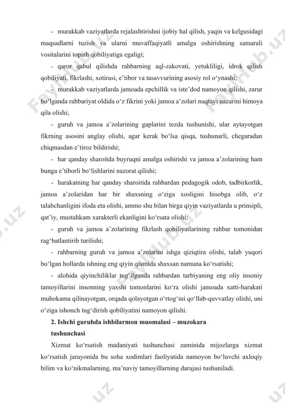 ‘ra olishi jamoada xatti-harakati muhokama qilinayotgan, orqada qolayotgan o‘rtog‘ini qo‘llab-quvvatlay olishi, uni o‘ziga ishonch tug‘dirish qobiliyatini namoyon qilishi. 2. ishchi guruhda ishbilarmon muomalasi – muzokara tushunchasi xizmat ko‘rsatish madaniyati tushunchasi zaminida mijozlarga xizmat ko‘rsatish jarayonida bu soha xodimlari faoliyatida namoyon bo‘luvchi axloqiy bilim va ko‘nikmalarning, ma’naviy tamoyillarning darajasi tushuniladi. xizmat ko‘rsatish madaniyati ishlab chiqilgan muayyan tartib-qoida, amaliy ko‘nikma va bilimlar asosida mijozlarga xizmat ko‘rsatishga yo‘naltirilgan. xizmat ko‘rsatish madaniyati shartlari muayyan korxonaning o‘z siyosati bilan belgilanadi, xizmat ko‘rsatish sohasi xodimlarini rag‘batlantirish tizimi va bir qator boshqa chora-tadbirlar bilan qo‘llab-quvvatlaniladi. bugungi kunda xizmat ko‘rsatish madaniyati deganda xushmuomalalik qoidalarining umumiy yig‘indisi degan tor doiradagi tushuncha tarqalgan. biroq, bu tushunchani nisbatan kengroq olib qarash lozimdir. xizmatlar ko‘rsatiladigan joy, ya’ni xodim mijozlar bilan o‘zaro munosabatda bo‘ladigan yoki ularga u yoki bu turdagi xizmat ko‘rsatiladigan joy – kontakt zonasi (munosabat joyi) deb ataladi. kontakt zonalarda muzokaralar va suhbatlar olib borilishi mumkin. unga misol qilib maishiy xizmat …