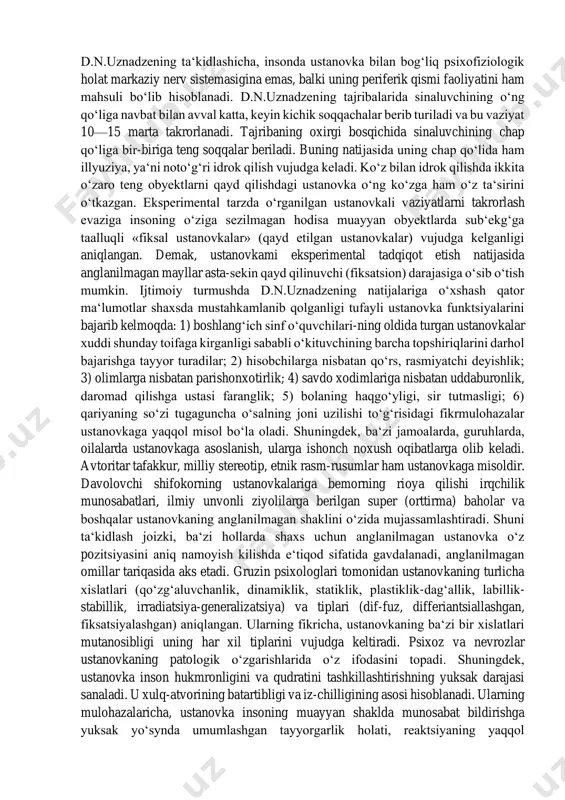 gan ehtiyojni ma‘lum uslubda qondirishga ruhiy jihatdan tayyor turishlik tushuniladi. ustanovka shaxsning o‘zi anglab yetmagan muayyan ruhiy holati yoki maylidir. bunday holatda shaxs biron-bir ehtiyojni qondirish mumkin bo‘lgan ma‘lum faoliyatga nisbatan ruhan tayyor turadi. ustanovkaning mavjudligi va uning qonuniyatlari eksperimental tarzda ta‘kidlab o‘tilgan ilmiy maktab namoyandalari tomonidan aniqlangan. mazkur tajribada sinaluvchiga ikkita, bittasi katta, ikkinchisi esa kichikroq soqqachani uzluksiz ravishda bir nechta (10— 15) marta ko‘zi yumuq holda paypaslab taqqos-lash taklif qilinadi. eksperimentning navbatdagi bosqichida soqqachalar dlmashtirilib, baravar jismlar har xil tuyuladi, ya‘ni sinaluvchida illyuziya (noto‘g‘ri aks ettirish) holati yuzaga keladi. bunday psixologik voqeaning vujudga kelishiga asosiy sabab shuki, obyektiv jihatdan o‘zaro teng soqqachalar takdoslanganligida ular bir-biriga teng emas, degan mayl bilan favqulodda subyektiv sharoitda ish tutilganligidir. ushbu holat oddiyroq qilib tushuntirilganda, taqqoslash jarayoni ustanovka (ko‘rsatma berish, yo‘l-yo‘riq ko‘rsatish) asosida amalga oshirilganligi uchun shunday oqibatga olib kelgandir. d.n.uznadzening ta‘kidlashicha, insonda ustanovka bilan bog‘liq psixofiziologik holat markaziy nerv sistemasigina emas, balki …
