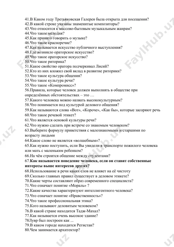 музей эрмитаж? 40.где находится третьяковская галерея? 41.в каком году третьяковская галерея была открыта для посещения? 42.в какой строке указаны знаменитые композиторы? 43.что относится к массово-бытовым музыкальным жанрам? 44.что такое мелодия? 45.как принято говорить о музыке? 46.что такое красноречие? 47.как называется искусство публичного выступления? 48.где возникло ораторское искусство? 49.что такое ораторское искусство? 50.что такое риторика? 51.какое свойство оратора подчеркивал лисий? 52.кто из них вложил свой вклад в развитие риторики? 53.что такое культура общения? 54.что такое культура речи? 55.что такое «компромисс»? 56.правила, которые человек должен выполнять в обществе при определённых обстоятельствах – это … 57.какого человека можно назвать высококультурным? 58.что понимается под культурой делового общения? 59.как называются слова «вот», «короче», «как бы», которые засоряют речь 60.что такое речевой этикет? 61.что является основой культуры речи? 62.что нужно сделать при встрече со знакомым человеком? 63.выберите формулу приветствия с малознакомыми и старшими по возрасту людьми 64.какое слово не является «волшебным»? 65.как нужно поступить, если вы …