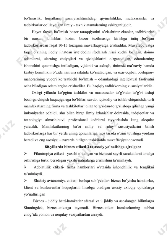 ’yicha hamkorlar, klient va konkurentlar huquqlarini hisobga oladigan asosiy axloqiy qoidalarga yo’naltirilgan biznes – jiddiy hatti-harakatlar sferasi va u jiddiy va asoslangan bilimlarga shuningdek, biznes-etiketga tayanadi. biznes-etiket hamkorlarning suhbat chog’ida yomon va noqulay vaziyatlardan asraydi. “u yoki bu insonning uning iqtisod bilan bog’liq ishlarining 15 foizi uning professional bilimlariga, 85 foizi esa odamlar bilan muloqot qila olish qobiliyatiga bog’liq”, – deb hisoblaydi deyl kornegi. piter koostenbaum “biznes falsafasi” kitobida “biznesning yuragi – etiket, hokimiyat va falsafa” deb yozgan edi. va quyidagilar firmaning uzoq muddatli yutuqlarga erishishiga turtki bo’ladi deb hisoblaydi. · foyda · odamlar (moral) · tovar va xizmatlar · prestij biznes olamida o’zini tutishning 5 ta asosiy prinsiplari mavjud: · pozitivlik – hamkorlar bilan muloqotda ko’rinadi. siz yaxshi taasurot qoldirishga harakat qilasiz. pozitiv qiyofani shakllantirish hamma narsani o’z ichiga oladi: qo’l ushlashish, intonatsiya, kiyim, parfimer tanlash va b.q. masalan; agar siz suhbat chog’ida qo’lingizni cho’ntakka solib gaplashsangiz, suhbatdoshingizda sizga …