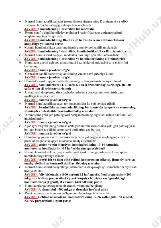 tekshiruvlar bajariladi: javobi:qon bosimi va pulsni oʻlchash · homiladorlikning 20 xaftaligidan keyin homiladorning har tashrifida tavsiya etiladi: javobi:hamma javoblar toʻgʻri · homiladorning 1 tashrifida va homiladorlikning iii trimestrida qaysi laborator diagnostik tekshiruvlar amalga oshiriladi: javobi:odam immun tanqisligi virusi, gepatit v virusi, gepatit c virusiga, oq treponemaga · homiladorni neonatal sepsisni oldini olish uchun homiladorlikning 35-37 xaftaligida tavsiya etiladi: javobi:servikal kanal ajralmasida v guruh streptokokk (agalactiae) antigenini aniqlash · homiladorlarda v guruh streptokokk antigeni aniqlanganda: javobi:ayolga tugʻruq davrida antibiotik profilaktikasi buyuriladi · normal homiladorlikda rezus (rezus-faktor) sitemasining d antigenini va abo sistemasi boʻyicha asosiy guruhi qachon aniqlanadi: javobi:homiladorning 1-tashrifida bir marotaba · rezus manfiy qonli homilador ayolning 1-tashrifida rezus antitanachalarni aniqlanmasa, tavsiya qilinadi: javobi:homiladorlikning 18-20 va 28 haftasida rezus antitanachalarni aniqlashga yoʻllanma berish · normal homiladorlikda qaysi muddatda umumiy qon tahlili aniqlanadi: javobi:homiladorning 1-tashrifida, homiladorlikni ii va iii trimestrida · normal homiladorlikda qaysi muddatda biokimyo qon tahlil oʻtkaziladi: javobi:homiladorning 1-tashrifida va …