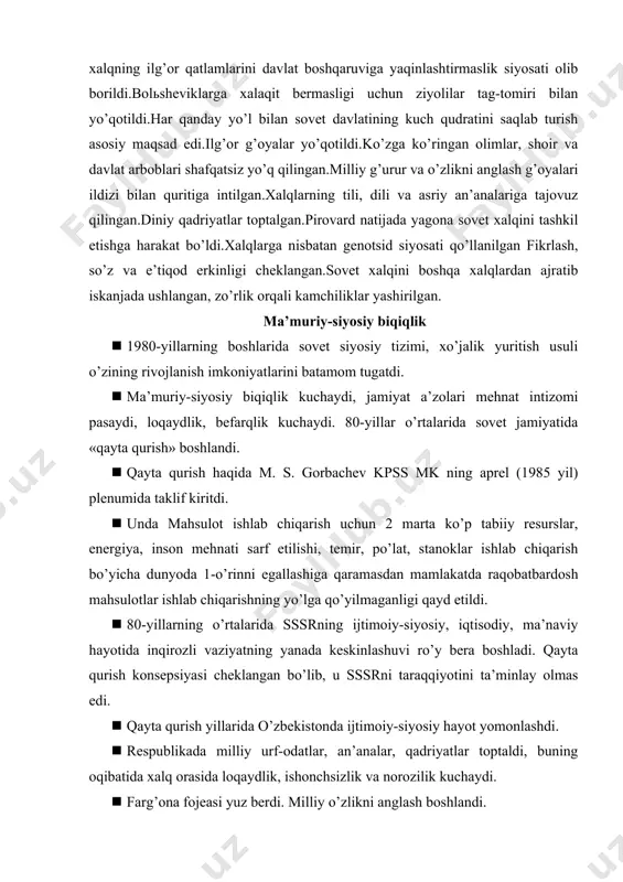 rni taraqqiyotini ta’minlay olmas edi. · qayta qurish yillarida o’zbekistonda ijtimoiy-siyosiy hayot yomonlashdi. · respublikada milliy urf-odatlar, an’analar, qadriyatlar toptaldi, buning oqibatida xalq orasida loqaydlik, ishonchsizlik va norozilik kuchaydi. · farg’ona fojeasi yuz berdi. milliy o’zlikni anglash boshlandi. · o’zbek tiliga davlat tili maqomini berilishi, paxta yakkahokimligini tugatilishi, ekologik holatni sog’lomlashtirilishi o’zbekistonda dolzarb masala sifatida ko’tarildi. iqtisodiyotda turg’unlikning chuqurlashuvi · o’zbekistonning 1985-1991- yillardagi iqtisodiy holati sovetlar hukmronligi davrining bevosita va mantiqiy davomini o’zida ifodaladi. · 80-yillar o’rtalarida iqtisodiy hayotda sustlashtirish mexanizmi to’la shakllandi. · 1985 yil aprelidan so’ng markaziy iqtisodiy organlarni qaytadan tuzish, bank tizimini qayta qurish siyosatini ishlab chiqish yuzasidan chora-tadbirlar amalga oshirildi. · sssrda etishtiriladigan paxtaning 65%, pillaning 60% dan ortig’i, kanopning 80-90%, qazib olinadigan oltin, simob, volframning salmoqli miqdori o’zbekistonda ishlab chiqarilardi. · o’zbekiston aholisini tabiiy gaz bilan ta’minlash miqyosi 20% ga yaqinini tashkil etdi, xolos. · paxtaning atigi 10% o’zbekistonda qayta ishlanardi. · 1981-1985 yillarda yalpi …