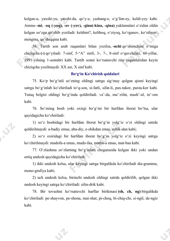 i, boraylik-chi, sen-a, kutaman-a, bola-ya, mingta-ya, keldi-ku, kelgan-u, yaxshi-yu, yaxshi-da, qo‘y-e, yashang-e, o‘g‘lim-ey, keldi-yey kabi. ammo -mi, -oq (-yoq), -ov (-yov), -gina(-kina, -qina) yuklamalari o‘zidan oldin kelgan so‘zga qo‘shib yoziladi: keldimi?, keliboq, o‘ziyoq, ko‘rganov, ko‘rdiyov, mengina, qo‘shiqqina kabi. 56. tartib son arab raqamlari bilan yozilsa, -nchi qo‘shimchasi o‘rniga chiziqcha (-) qo‘yiladi: 7-sinf, 5-“a” sinfi, 3-, 7-, 8-sinf o‘quvchilari, 60-yillar, 1991-yilning 1-sentabri kabi. tartib sonni ko‘rsatuvchi rim raqamlaridan keyin chiziqcha yozilmaydi: xx asr, x sinf kabi. bo‘g‘in ko‘chirish qoidalari 75. ko‘p bo‘g‘inli so‘zning oldingi satrga sig‘may qolgan qismi keyingi satrga bo‘g‘inlab ko‘chiriladi to‘q-son, si-fatli, sifat-li, pax-takor, paxta-kor kabi. tutuq belgisi oldingi bo‘g‘inda qoldiriladi. va’-da, ma’-rifat, mash’-al, in’-om kabi. 76. so‘zning bosh yoki oxirgi bo‘g‘ini bir harfdan iborat bo‘lsa, ular quyidagicha ko‘chiriladi: 1) so‘z boshidagi bir harfdan iborat bo‘g‘in yolg‘iz o‘zi oldingi satrda qoldirilmaydi: a-badiy emas, aba-diy, e-shikdan emas, eshik-dan kabi; 2) so‘z oxiridagi bir harfdan iborat bo‘g‘in yolg‘iz o‘zi keyingi satrga …