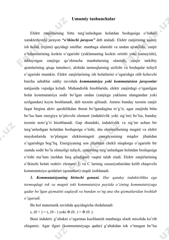 boshqasiga o’tishi, shu elementlarning magnit va elektr maydonlarida to’plangan elektromagnit energiyasining miqdor jihatidan o’zgarishiga bog’liq. energiyaning son jihatidan chekli miqdorga o’zgarishi bir zumda sodir bo’la olmasligi tufayli, zanjirning turg’unlashgan holatdan boshqasiga o’tishi ma’lum (noldan farq qiladigan) vaqtni talab etadi. elektr zanjirlarining o’tkinchi holati reaktiv element: l va c larning xususiyatlaridan kelib chiquvchi kommutatsiya qoidalari (qonunlari) orqali izohlanadi. 1. kommutatsiyaning birinchi qonuni. har qanday induktivlikka ega tarmoqdagi tok va magnit toki kommutatsiya paytida o’zining kommutatsiyaga qadar bo’lgan qiymatini saqlaydi va bundan so’ng ana shu qiymatlaridan boshlab o’zgaradi. bu hol matematik ravishda quyidagicha ifodalanadi: il (0 + ) = il (0 - ) yoki φ (0+ ) = φ (0- ). buni induktiv g’altakni o’zgarmas kuchlanish manbaiga ulash misolida ko’rib chiqamiz. agar ilgari (kommutatsiyaga qadar) g’altakdan tok o’tmagan bo’lsa [il(-0)=0 va φ(-0)=0], kommutatsiya paytida g’altakdan o’tayotgan tok va uning hosil qilgan magnit oqimi nolga teng bo’ladi [il(+0)=0 va φ(+0)-0]. bu miqdorlarning noldan …