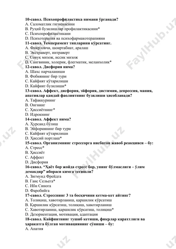 d. кайфият бузилиши* 13-савол. аффект, дисфория, эйфория, дистимия, депрессия, мания, апатиялар қандай фаолиятнинг бузилиши ҳисобланади? а. тафаккурнинг b. онгнинг c. ҳиссиётнинг* d. идрокнинг 14-савол. аффект нима? а. ҳурсанд бўлиш b. эйфориянинг бир тури c. кайфият кўтарилиши d. ҳиссий портлаш* 15-савол. организмнинг стрессорга нисбатан жавоб реакцияси – бу: а. стресс* b. ҳиссиёт c. аффект d. дисфория 16-савол. “ҳаёт бор жойда стресс бор, унинг бўлмаслиги – ўлим демакдир” ибораси кимга тегишли? а. зигмунд фрейдга b. ганс сельега* c. ибн синога d. фаробийга 17-савол. стресснинг 3 та босқичини кетма-кет айтинг? а. толиқиш, хавотирланиш, қаршилик кўрсатиш b. қаршилик кўрсатиш, толиқиш, хавотирланиш c. хавотирланиш, қаршилик кўрсатиш, толиқиш* d. дезориентация, мотивация, адаптация 18-савол. кайфиятнинг тушиб кетиши, фикрлар карахтлиги ва ҳаракатга бўлган мотивациянинг сўниши – бу: а. апатия b. депрессия* c. деменция d. дистресс 19-савол. барча нарса ва ҳодисаларга эътиборсизлик ва бефарқлик билан намоён бўладиган ҳиссий ҳолат: а. апатия* b. депрессия c. деменция d. маниакал ҳолат 20-савол. …