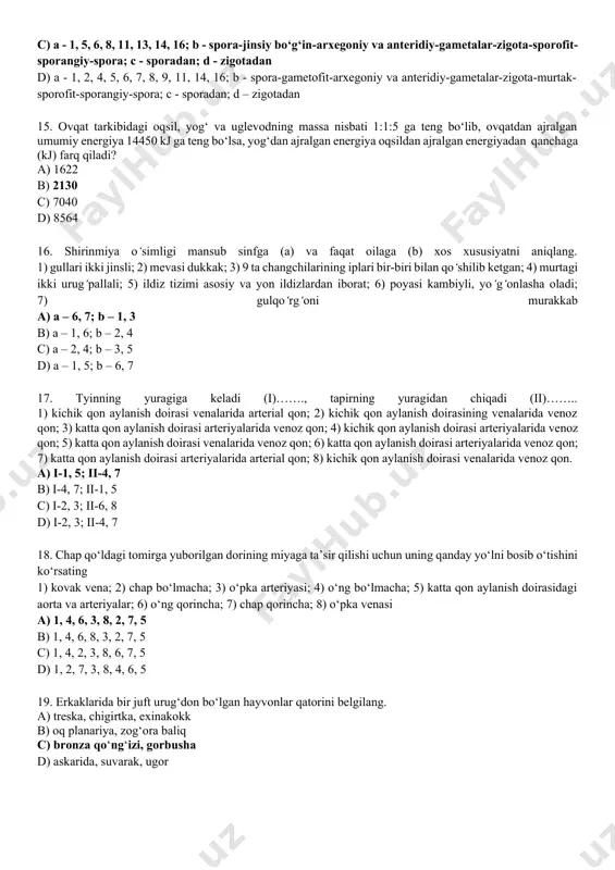at oilaga (b) xos xususiyatni aniqlang. 1) gullari ikki jinsli; 2) mevasi dukkak; 3) 9 ta changchilarining iplari bir-biri bilan qo‘shilib ketgan; 4) murtagi ikki urug‘pallali; 5) ildiz tizimi asosiy va yon ildizlardan iborat; 6) poyasi kambiyli, yo‘g‘onlasha oladi; 7) gulqo‘rg‘oni murakkab a) a – 6, 7; b – 1, 3 b) a – 1, 6; b – 2, 4 c) a – 2, 4; b – 3, 5 d) a – 1, 5; b – 6, 7 17. tyinning yuragiga keladi (i)……., tapirning yuragidan chiqadi (ii)…….. 1) kichik qon aylanish doirasi venalarida arterial qon; 2) kichik qon aylanish doirasining venalarida venoz qon; 3) katta qon aylanish doirasi arteriyalarida venoz qon; 4) kichik qon aylanish doirasi arteriyalarida venoz qon; 5) katta qon aylanish doirasi venalarida venoz qon; 6) katta qon aylanish doirasi arteriyalarida venoz qon; 7) katta qon aylanish doirasi arteriyalarida arterial qon; 8) kichik qon aylanish doirasi venalarida venoz …