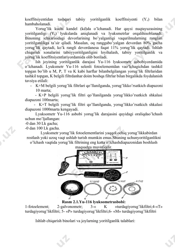 oylarining yoritilganligi ko’z toliqishini kamaytiradi, nafas olishni yaxshilaydi, jarohat sabablarini yo’qotadi. yoritilish manbalariga qarab tabiiy, sun’iy va aralash yoritilish bo’ladi. sun’iy yoritiladigan ishlab chiqarish xonalarini sanitariya me’yorlariga asosan yoritish talab qilinadi.ko’pgina binolarda aralash yoritilish tizimi qo’llaniladi.sun’iy yoritilishdan, ishlab chiqarish xonalarini sanitariya me’yorlari talablariga mos holda ta’minlash maqsadida foydalaniladi.xonalarning tabiiy yoritilganligi, yorug’lik koeffitsiyentidan tashqari tabiiy yoritilganlik koeffitsiyenti (ye) bilan hambaholanadi. yorug’lik kuchi kandel (kd)da o’lchanadi. har qaysi nuqtayuzasining yoritilganligi (ye) lyukslarda aniqlanadi va lyuksmetrlar orqalihisoblanadi. binoning ichkarisidagi devorlarining bo’yalganligi vaqurilmalarning ranglari yoritilganlikga ta’sir qiladi. masalan, oq ranggabo’yalgan devordan 80% gacha yorug’lik qaytadi, ko’k rangli devordanesa faqat 11% yorug’lik qaytadi. ishlab chiqarish xonalarini tabiiyyoritilganligini loyihalash, tabiiy yoritilganlik va yorug’lik koeffitsiyentlariyordamida olib boriladi. ish joyining yoritilganlik darajasi yu-116 lyuksometr asbobiyordamida o’lchanadi. lyuksmetr yu-116 selenli fotoelementdan vao’lchagichdan tashkil topgan bo’lib u m, p, t va k kabi harflar bilanbelgilangan yorug’lik filtrlaridan tashkil topgan, k belgili filtrdanhar doim boshqa filtrlar bilan birgalikda foydalanish tavsiya etilali: …