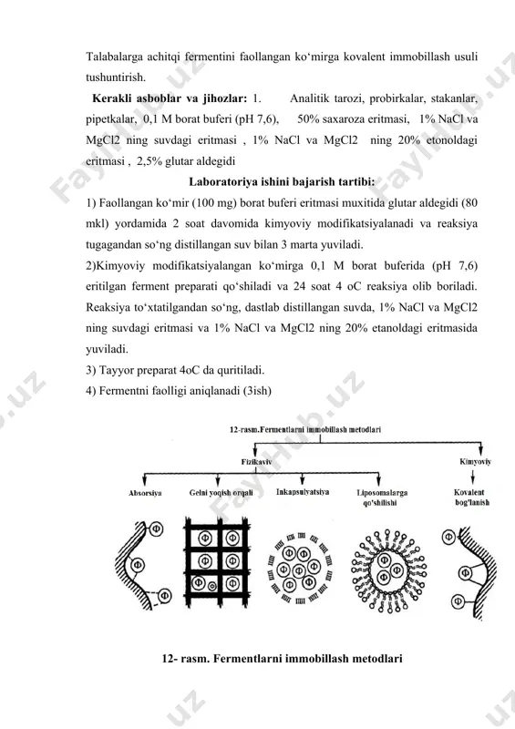adi. 4) fermentni faolligi aniqlanadi (3ish) 12- rasm. fermentlarni immobillash metodlari mashg’ulot davomida olingan xulosalar: mustahkamlash uchun nazorat savollari: 1. fermentlarni kovalent immobillash haqida ma’lumot bering? 2. immobilizatsiyalangan hujayra haqida ma’lumot bering? 3. fermentlarni sanoatda qo’llash haqida ma’lumot bering? adabiyotlar: 1. мирзарахметова д.т. основы биологической специфичности. услубий қўлланма. тошкент: узму. 2006. 112с. 2. davronov q. biotexnologiya: ilmiy va amaliy uslubiy asoslar.toshkent 2008 yil.504 bet. 3. mirzaraxmetova d.t., raximov m.m. «fermentlar muxandisligi» fanidan amaliy mashg’ulotlar o’tkazish buyicha uslubiy qo’llanma. toshkent: o’zmu. 2007. 56 b. 4. www.molbiol.ru 5. www.ziyo.net laboratoriya mashg’uloti yuzasidan topshiriq va vazifalar: laboratoriya mashg’ulotini mustahkamlash uchun test savollari: 1. fermentativ regulyatsiya bu - a.ferment molekulalariga metobolit mahsulotlari ta’sir qila boshlaganda fermentlarning miqdoriga bog‘liq bo‘lmagan holda ular aktivligining o‘zgarishi b.ferment miqdorining kamayishi bilan uning faolligining o‘zgarishi s.ferment faolligining o‘zgarmasligi d.bioximiyaviy reaksiya tezligining katalizator fermentlar ta’siri natijasida sekin o‘zgarishi 2. konstitutiv fermentlarga misollar ko‘rsating. a.glyukozani piruvatga aylantiruvchi glikoliz fermentlari b.piruvatni glyukozaga …