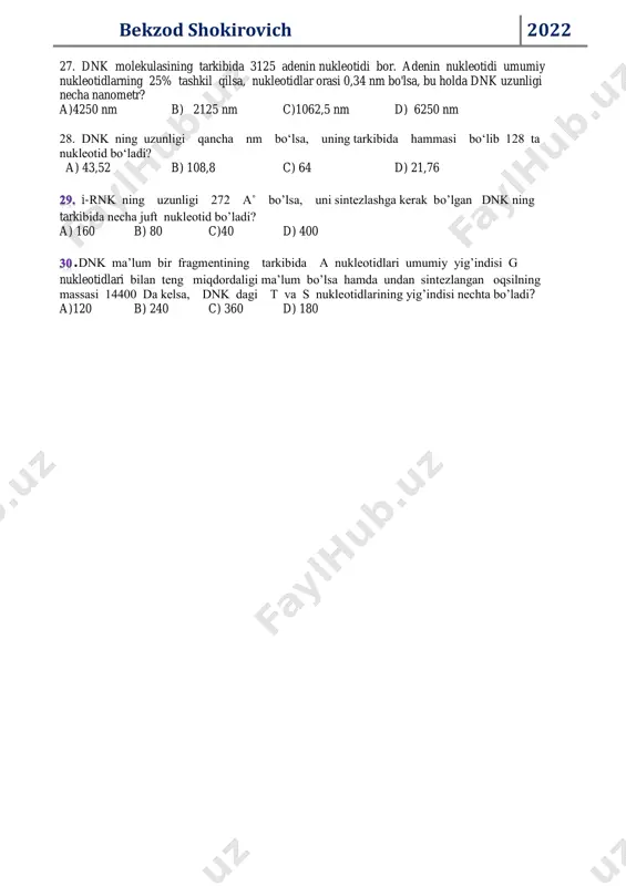 kibida 251 juft nukleotid bo’lsa, dnk ning uzunligi (nm) ni toping? a)85,14 ; b)36.72 c)85.34 d)85,44 19. dnk ning tarkibida 302 ta nukleotid bo’lsa, dnk ning uzunligi (nm) ni toping? a)51,14 ; b)36.72 c)85.34 d)51,34 20. dnk ning tarkibida 102 juft nukleotid bo’lsa, dnk ning uzunligi (nm) ni toping? a)17,34 ; b)34.68 c)85.34 d)17,44 21. dnk ning tarkibida 150 ta nukleotid bo’lsa, dnk ning uzunligi (nm) ni toping? a)25,5 ; b)52,5 c)25.45 d)17,44 22. dnk ning tarkibida 350 ta a nukleotidi bo'lib, jami nukleotidlarnig 25 %ini tashkil etadi. dnk ning uzunligi (nm) ni toping? a)338; b)238 c)283 d)383 23. dnkni malum bir fragmentida 2800 ta nukleotid bor. ushbu dnk ning uzunligini toping. a) 400 b) 1400 c) 952 d) 476 24. dnk molekulasining tarkibida 1222 adenin nukleotidi bor. adenin nukleotidi umumiy nukleotidlarning 26%-ini tashkil qilsa, bu holda dnk ning tarkibida umumiy nukleotidlarning soni nechtaga teng ? a) 2350 ta b) …