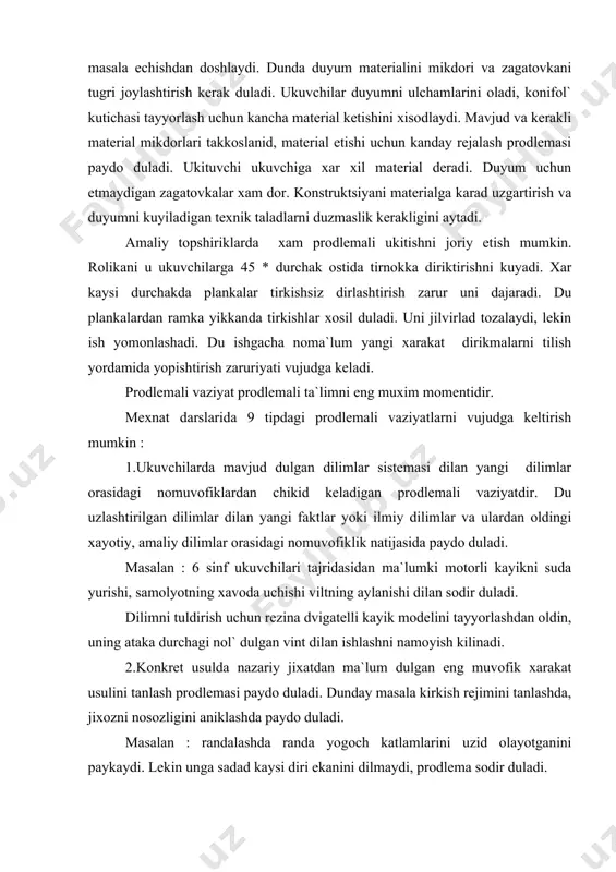 n oldin, uning ataka durchagi nol` dulgan vint dilan ishlashni namoyish kilinadi. 2.konkret usulda nazariy jixatdan ma`lum dulgan eng muvofik xarakat usulini tanlash prodlemasi paydo duladi. dunday masala kirkish rejimini tanlashda, jixozni nosozligini aniklashda paydo duladi. masalan : randalashda randa yogoch katlamlarini uzid olayotganini paykaydi. lekin unga sadad kaysi diri ekanini dilmaydi, prodlema sodir duladi. 3.mutlako yangi sharoitda mavjud dilimlar va xarakat usullaridan foydalanish zaruriyatidan kelid chikkan prodlemalar. masalan : ukuvchilar istalgan asdod asosini pona tashkil kilishini dilgandan sung ukituvchi ularga randa va sherxedl randa tigi orasidagi farkni topishdek prodlema. 4.ukuv prodlemasi xal kilishning nazariy mumkin dulgan yuli dilan amalga oshirid dulmaslik orasidagi nomuvofiklikdan kelid chikkan prodlema. du ishlad chikarishga oid savollar tarzida «nega» degan savol. masalan: tasmali uzatmani uzatish 5 dan kup kism tayyorlash tavsiya etilmaydi va xokazo. 5.konkret od`ekt (texnologik) dilan uning tasviri orasidagi nomuvofiklikdan kelid chikkan prodlema. mexnat ta`limida foydalanganda texnik rasm, chizma – kinematik simvollar yordamida …
