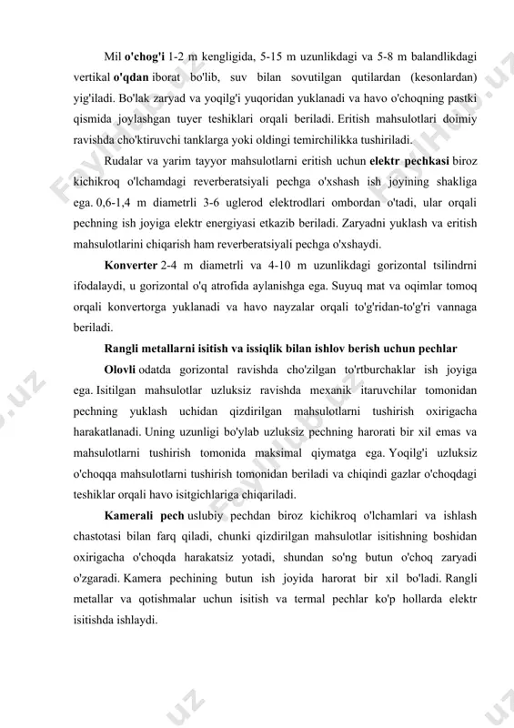 gan bir xil tarkibdagi qotishmadan tayyorlangan suv bilan sovutilgan tigeldan (kristalizator) iborat. kristalizator muhrlangan va vakuum ostidagi kameraga ulangan, bu o'choqda ishlab chiqarilgan qotishmalarning yuqori sifatini ta'minlaydi. qotishmalar iste'mol qilinadigan elektrodning elektr yoyi ta'sirida erish orqali olinadi. rangli metallurgiyaning val pechlari issiqlik ishining xususiyatlari rangli metallurgiya val pechlarining issiqlik bilan ishlashi ularda sodir bo'ladigan texnologik jarayonlarning turi va parametrlariga ko'ra bir qator xususiyatlar bilan ajralib turadi. shaftali pechlar rangli metallurgiya zavodlarida bo'lakli ruda, briket, sinter va bo'lak shaklga ega bo'lgan metallurgiya ishlab chiqarishining turli oraliq mahsulotlarini eritish uchun keng qo'llaniladi. bundan tashqari, milya pechlari ikkilamchi metallar va katodli misni eritish uchun ishlatiladi. kon eritishning yakuniy mahsuloti texnologik jarayonning turiga qarab, mat yoki xom metall va cüruf bo'lishi mumkin. bo'lak materiallar eritilganda, zaryad odatda yuqori sifatli koks tomonidan o'ynaydigan qattiq yoqilg'i bilan birga yuqoridan o'choqqa yuklanadi. qayta ishlangan materialning turiga qarab, yonilg'i vali pechlari gaz hosil qilish va yonish jarayonlariga asoslangan …
