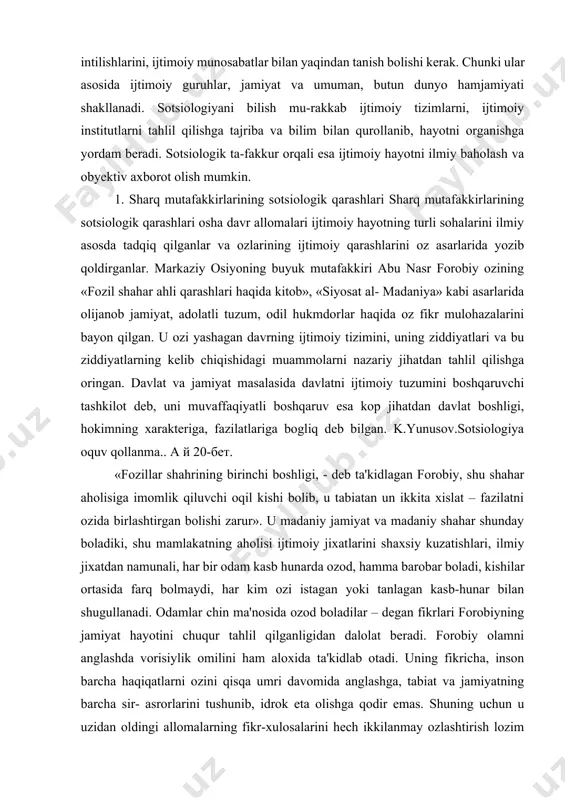i boshligi, - deb ta'kidlagan forobiy, shu shahar aholisiga imomlik qiluvchi oqil kishi bolib, u tabiatan un ikkita xislat – fazilatni ozida birlashtirgan bolishi zarur». u madaniy jamiyat va madaniy shahar shunday boladiki, shu mamlakatning aholisi ijtimoiy jixatlarini shaxsiy kuzatishlari, ilmiy jixatdan namunali, har bir odam kasb hunarda ozod, hamma barobar boladi, kishilar ortasida farq bolmaydi, har kim ozi istagan yoki tanlagan kasb-hunar bilan shugullanadi. odamlar chin ma'nosida ozod boladilar – degan fikrlari forobiyning jamiyat hayotini chuqur tahlil qilganligidan dalolat beradi. forobiy olamni anglashda vorisiylik omilini ham aloxida ta'kidlab otadi. uning fikricha, inson barcha haqiqatlarni ozini qisqa umri davomida anglashga, tabiat va jamiyatning barcha sir- asrorlarini tushunib, idrok eta olishga qodir emas. shuning uchun u uzidan oldingi allomalarning fikr-xulosalarini hech ikkilanmay ozlashtirish lozim deb ta'kidlaydi. forobiy bolardan tashqari ijtimoiy fikr masalalariga ham katta axamiyat beradi. abu rayxon beruniy ozining «qadimgi xalqlardan qolgan yodgorliklar», «mineralogiya», «hindiston» kabi asarlarida ijtimoiy xayot masalalari …