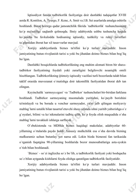 adabiyotlarda biznes ta'rifini ko`p turlari mavjuddir. inson jamiyatining butun rivojlanish tarixi u yoki bu jihatdan doimo biznes bilan bog`liq bo`lgan. biznesmen (tadbirkor) so`zi birinchi marotaba angliya iqtisodiyotida xviii asrda paydo bo`lib, u `mulk egasi` degan ma'noni bildiradi. jumladan, adam smit tadbirkorni mulk egasi sifatida ta'riflab, uni foyda olish uchun qandaydir tijorat g`oyasini amalga oshirish maqsadida iqtisodiy tavakkalchilikka boradigan kishidir, - deb ta'kidlaydi. tadbirkorni o`zi, o`z ishini rejalashtiradi, ishlab chiqarishni tashkil etadi, mahsulotni sotadi va olgan daromadiga o`zi xo`jayinlik qiladi. biznes - bu avvalo ishlab chiqarishni tashkil etish, iqtisodiy faoliyat va munosabatlar, hayotni o`zi so`ngra esa pul ishlash demakdir. biznes- bu xorijiy so`zdir. u butun dunyo bo`yicha tarqalgandir, undan barcha mamlakatlarda foydalanadilar. o`zbek tilida esa biznes so`zi tadbirkorlik, biznesmen esa tadbirkor demakdir. o`zbekcha so`z xorijiy so`zga to`g`ri keladi, lekin unga qo`shimcha ma'no xam beradi. bu so`zlarni ortida `ish` ya'ni ish bilan shug`ullanish yoki korxona tashkil qdilish yetadi. shunday qilib, biznes - …