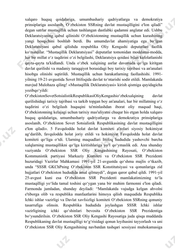 ladi” degan satrlar mustaqillik uchun tashlangan dastlabki qadamni anglatar edi. ushbu deklaratsiyaning qabul qilinishi o‘zbekistonning mustaqillik uchun kurashining yangi bosqichini boshlab berdi. bu umumdavlat ahamiyatiga ega bo‘lgan deklaratsiyani qabul qilishda respublika oliy kengashi deputatlari faollik ko‘rsatdilar. “mustaqillik deklaratsiyasi” deputatlar tomonidan moddama-modda, har bir millat o‘z taqdirini o‘zi belgilashi, deklaratsiya qoidasi bilan kafolatlanishi qayta-qayta ta'kidlandi. unda o‘zbek xalqining asrlar davomida qo‘lga kiritgan davlat qurilishi va madaniy taraqqiyot borasidagi boy tarixiy tajribasi va an'analari hisobga olinishi uqtirildi. mustaqillik uchun harakatlarning faollashishi. 1991-yilning 19-21-avgustida sovet ittifoqida davlat to‘ntarishi sodir etildi. mamlakatda mavjud mulohaza qiling! «mustaqillik deklaratsiyasi» kirish qismiga quyidagicha yozibqo‘yildi: o‘zbekistonsovetsotsialistikrespublikasioliykengashio‘zbekxalqining davlat qurilishidagi tarixiy tajribasi va tarkib topgan boy an'analari, har bir millatning o‘z taqdirini o‘zi belgilash huquqini ta'minlashdan iborat oliy maqsad haqi, o‘zbekistonning kelajagi uchun tarixiy mas'uliyatni chuqur his etgan holda xalqaro huquq qoidalariga, umumbashariy qadriyatlarga va demokratiya prinsiplariga asoslanib, o‘zbekiston sovet sotsialistik respublikasining davlat mustaqilligini e'lon qiladi». 5 favqulodda holat davlat …