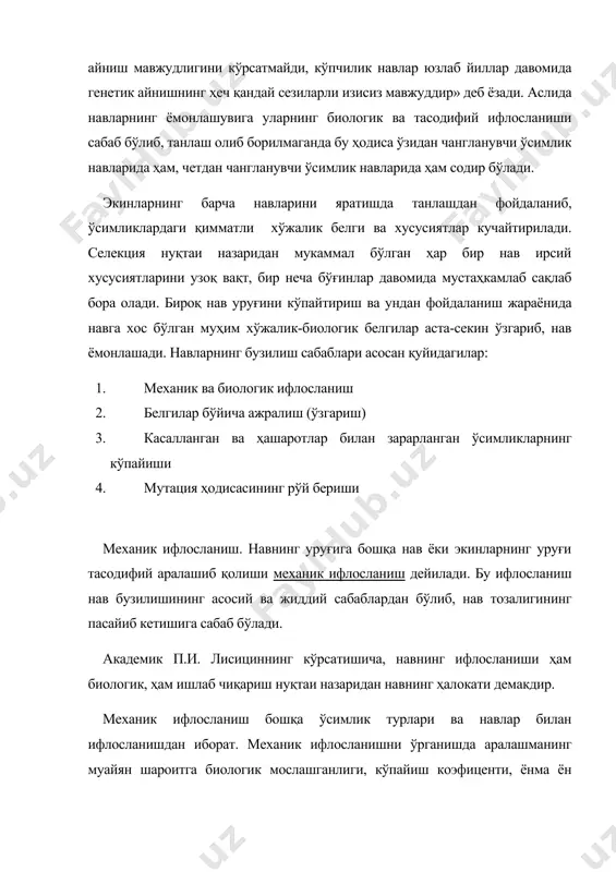 ирилади. селекция нуқтаи назаридан мукаммал бўлган ҳар бир нав ирсий хусусиятларини узоқ вақт, бир неча бўғинлар давомида мустаҳкамлаб сақлаб бора олади. бироқ нав уруғини кўпайтириш ва ундан фойдаланиш жараёнида навга хос бўлган муҳим хўжалик-биологик белгилар аста-секин ўзгариб, нав ёмонлашади. навларнинг бузилиш сабаблари асосан қуйидагилар: 1. механик ва биологик ифлосланиш 2. белгилар бўйича ажралиш (ўзгариш) 3. касалланган ва ҳашаротлар билан зарарланган ўсимликларнинг кўпайиши 4. мутация ҳодисасининг рўй бериши механик ифлосланиш. навнинг уруғига бошқа нав ёки экинларнинг уруғи тасодифий аралашиб қолиши механик ифлосланиш дейилади. бу ифлосланиш нав бузилишининг асосий ва жиддий сабаблардан бўлиб, нав тозалигининг пасайиб кетишига сабаб бўлади. академик п.и. лисициннинг кўрсатишича, навнинг ифлосланиши ҳам биологик, ҳам ишлаб чиқариш нуқтаи назаридан навнинг ҳалокати демакдир. механик ифлосланиш бошқа ўсимлик турлари ва навлар билан ифлосланишдан иборат. механик ифлосланишни ўрганишда аралашманинг муайян шароитга биологик мослашганлиги, кўпайиш коэфиценти, ёнма ён ўсганда улар ўртасида содир бўладиган ўзаро муносабатлар ҳисобга олиниши зарур. механик ифлосланишлар ўтмишдош экинни ҳисобга …